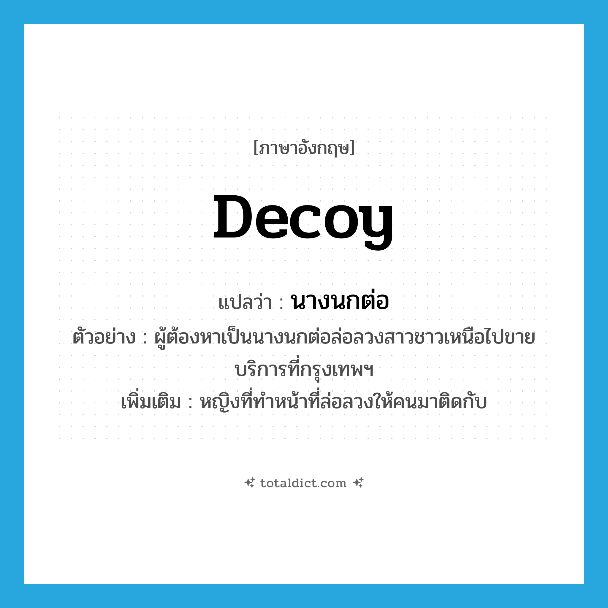 decoy แปลว่า?, คำศัพท์ภาษาอังกฤษ decoy แปลว่า นางนกต่อ ประเภท N ตัวอย่าง ผู้ต้องหาเป็นนางนกต่อล่อลวงสาวชาวเหนือไปขายบริการที่กรุงเทพฯ เพิ่มเติม หญิงที่ทำหน้าที่ล่อลวงให้คนมาติดกับ หมวด N