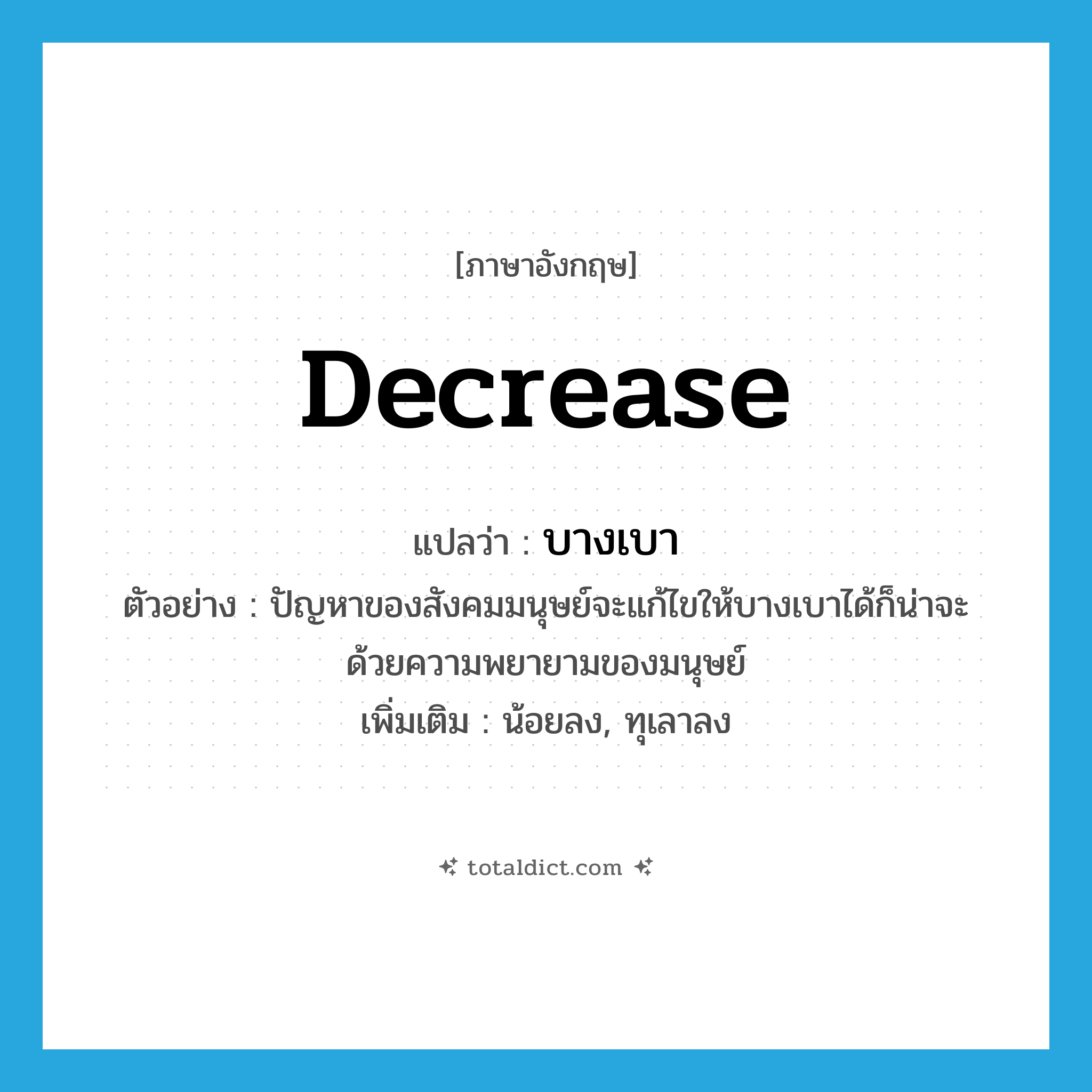 decrease แปลว่า?, คำศัพท์ภาษาอังกฤษ decrease แปลว่า บางเบา ประเภท V ตัวอย่าง ปัญหาของสังคมมนุษย์จะแก้ไขให้บางเบาได้ก็น่าจะด้วยความพยายามของมนุษย์ เพิ่มเติม น้อยลง, ทุเลาลง หมวด V