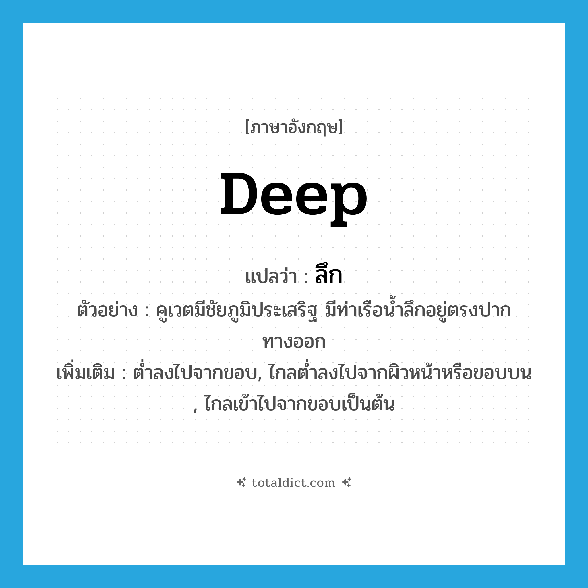 deep แปลว่า?, คำศัพท์ภาษาอังกฤษ deep แปลว่า ลึก ประเภท ADJ ตัวอย่าง คูเวตมีชัยภูมิประเสริฐ มีท่าเรือน้ำลึกอยู่ตรงปากทางออก เพิ่มเติม ต่ำลงไปจากขอบ, ไกลต่ำลงไปจากผิวหน้าหรือขอบบน , ไกลเข้าไปจากขอบเป็นต้น หมวด ADJ