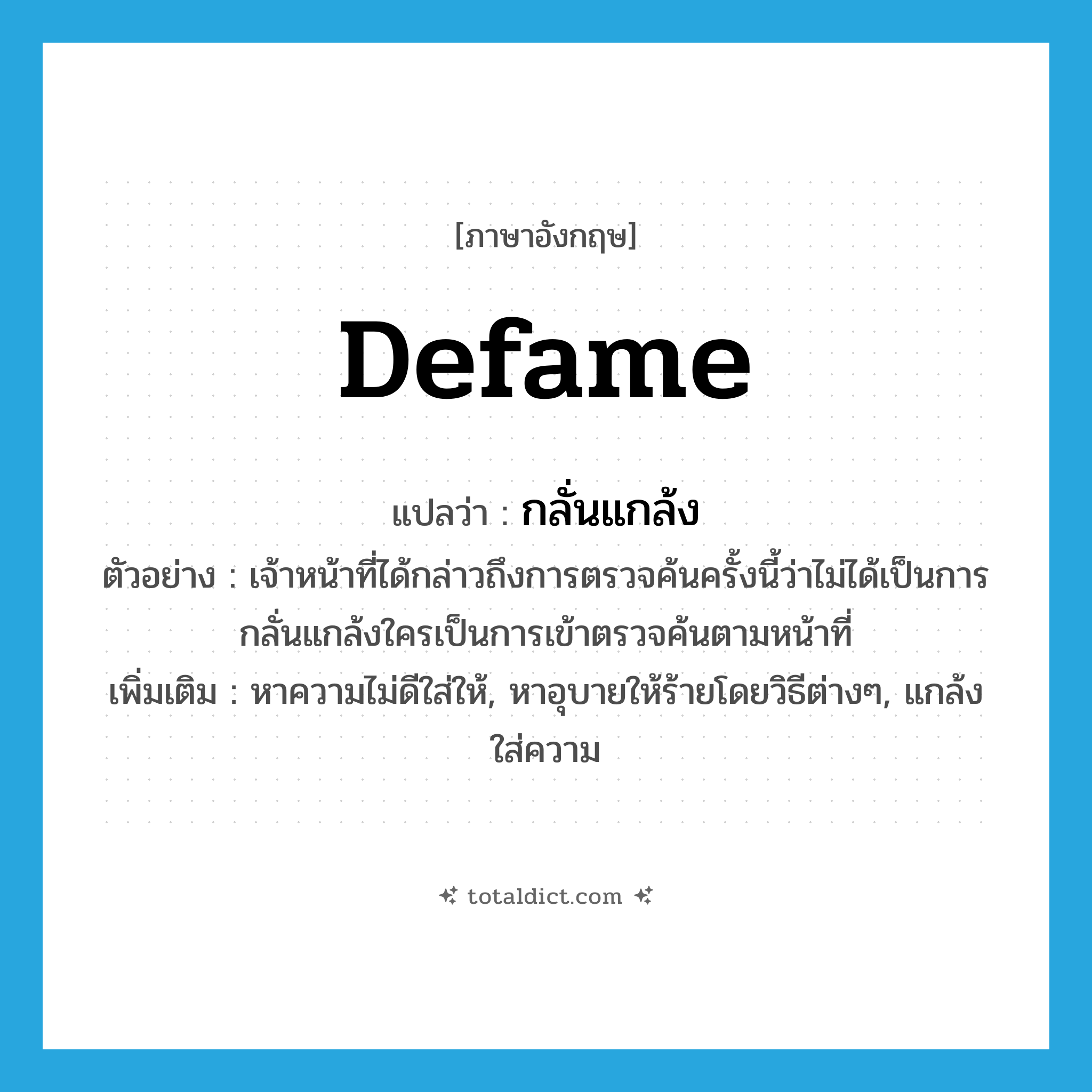 defame แปลว่า?, คำศัพท์ภาษาอังกฤษ defame แปลว่า กลั่นแกล้ง ประเภท V ตัวอย่าง เจ้าหน้าที่ได้กล่าวถึงการตรวจค้นครั้งนี้ว่าไม่ได้เป็นการกลั่นแกล้งใครเป็นการเข้าตรวจค้นตามหน้าที่ เพิ่มเติม หาความไม่ดีใส่ให้, หาอุบายให้ร้ายโดยวิธีต่างๆ, แกล้งใส่ความ หมวด V