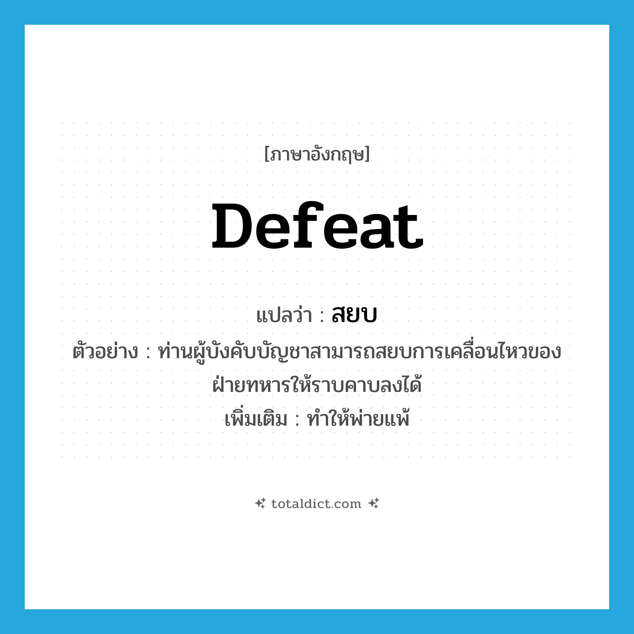 defeat แปลว่า?, คำศัพท์ภาษาอังกฤษ defeat แปลว่า สยบ ประเภท V ตัวอย่าง ท่านผู้บังคับบัญชาสามารถสยบการเคลื่อนไหวของฝ่ายทหารให้ราบคาบลงได้ เพิ่มเติม ทำให้พ่ายแพ้ หมวด V