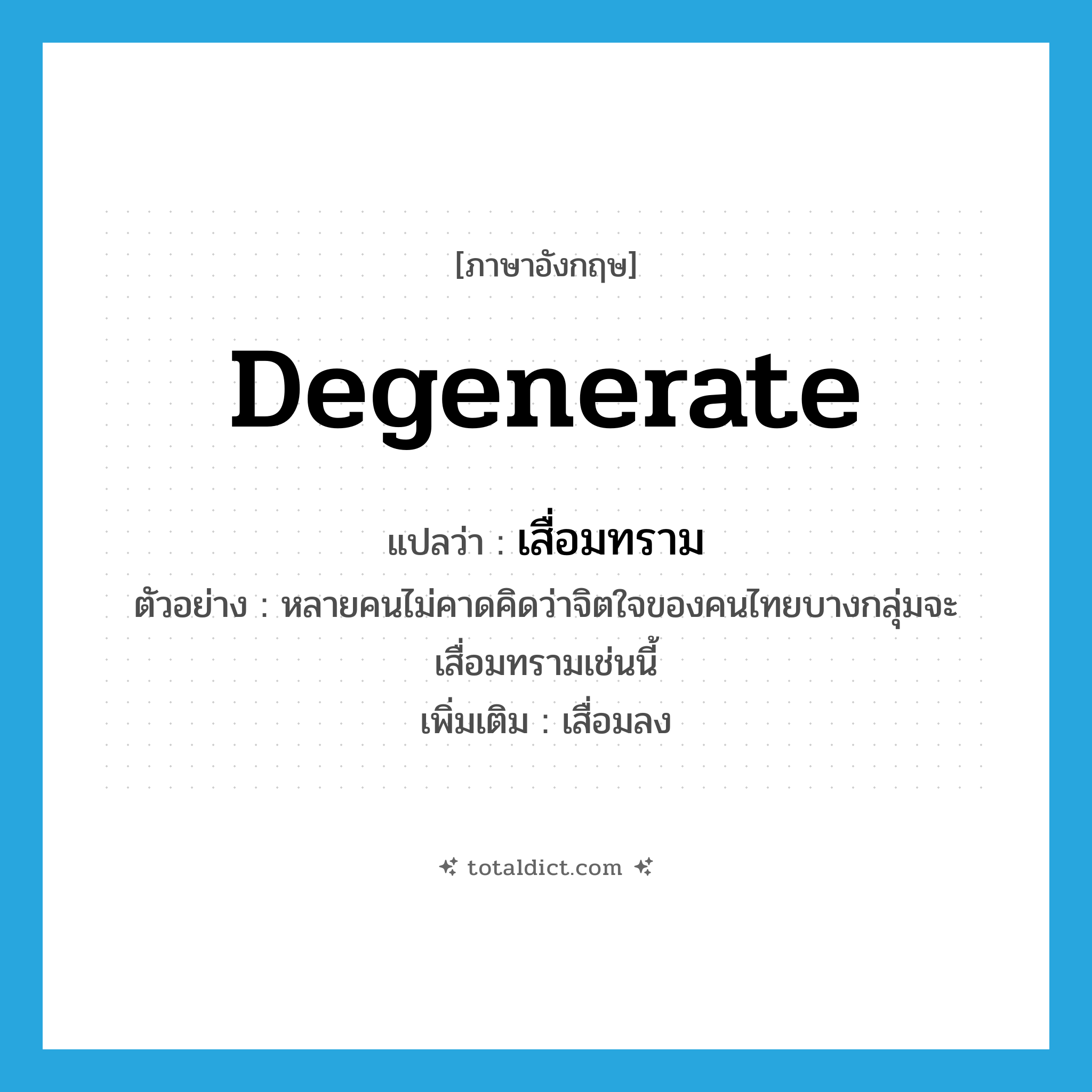 degenerate แปลว่า?, คำศัพท์ภาษาอังกฤษ degenerate แปลว่า เสื่อมทราม ประเภท V ตัวอย่าง หลายคนไม่คาดคิดว่าจิตใจของคนไทยบางกลุ่มจะเสื่อมทรามเช่นนี้ เพิ่มเติม เสื่อมลง หมวด V