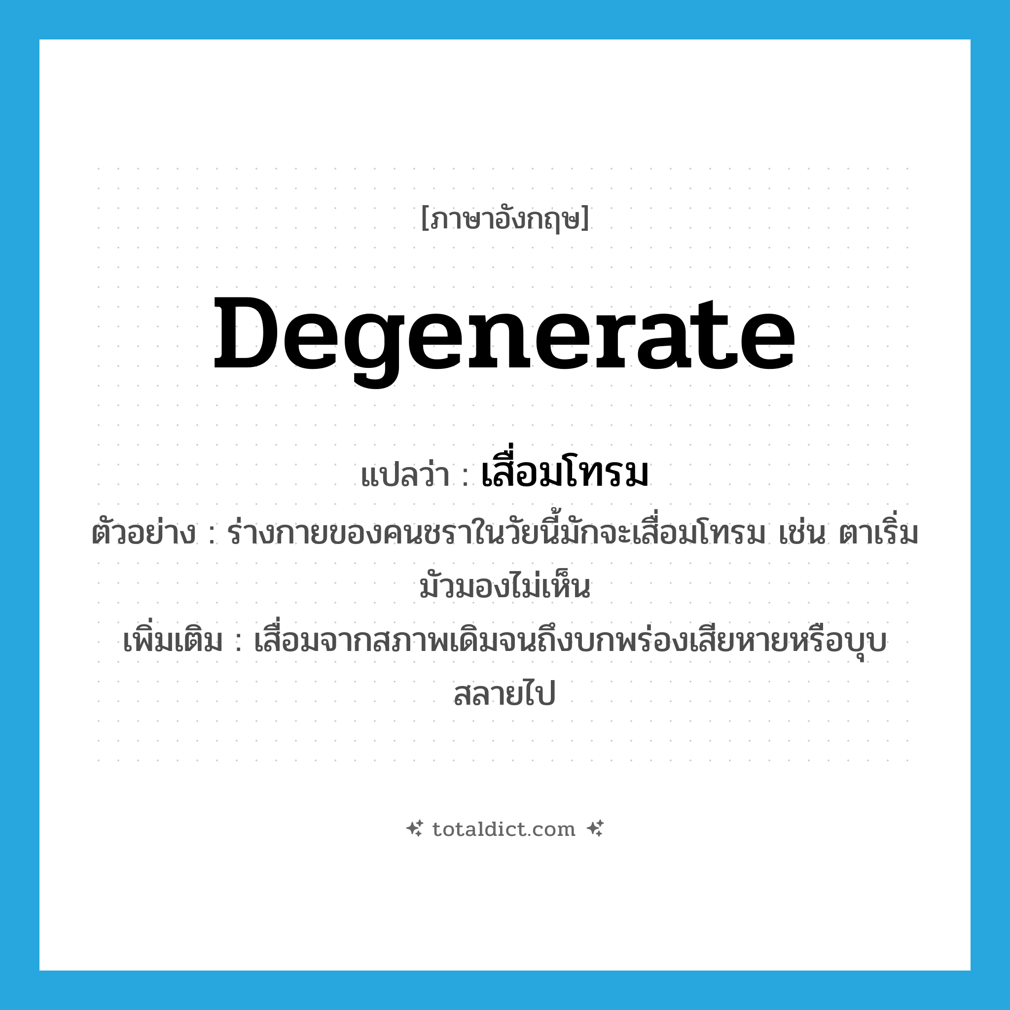 degenerate แปลว่า?, คำศัพท์ภาษาอังกฤษ degenerate แปลว่า เสื่อมโทรม ประเภท V ตัวอย่าง ร่างกายของคนชราในวัยนี้มักจะเสื่อมโทรม เช่น ตาเริ่มมัวมองไม่เห็น เพิ่มเติม เสื่อมจากสภาพเดิมจนถึงบกพร่องเสียหายหรือบุบสลายไป หมวด V