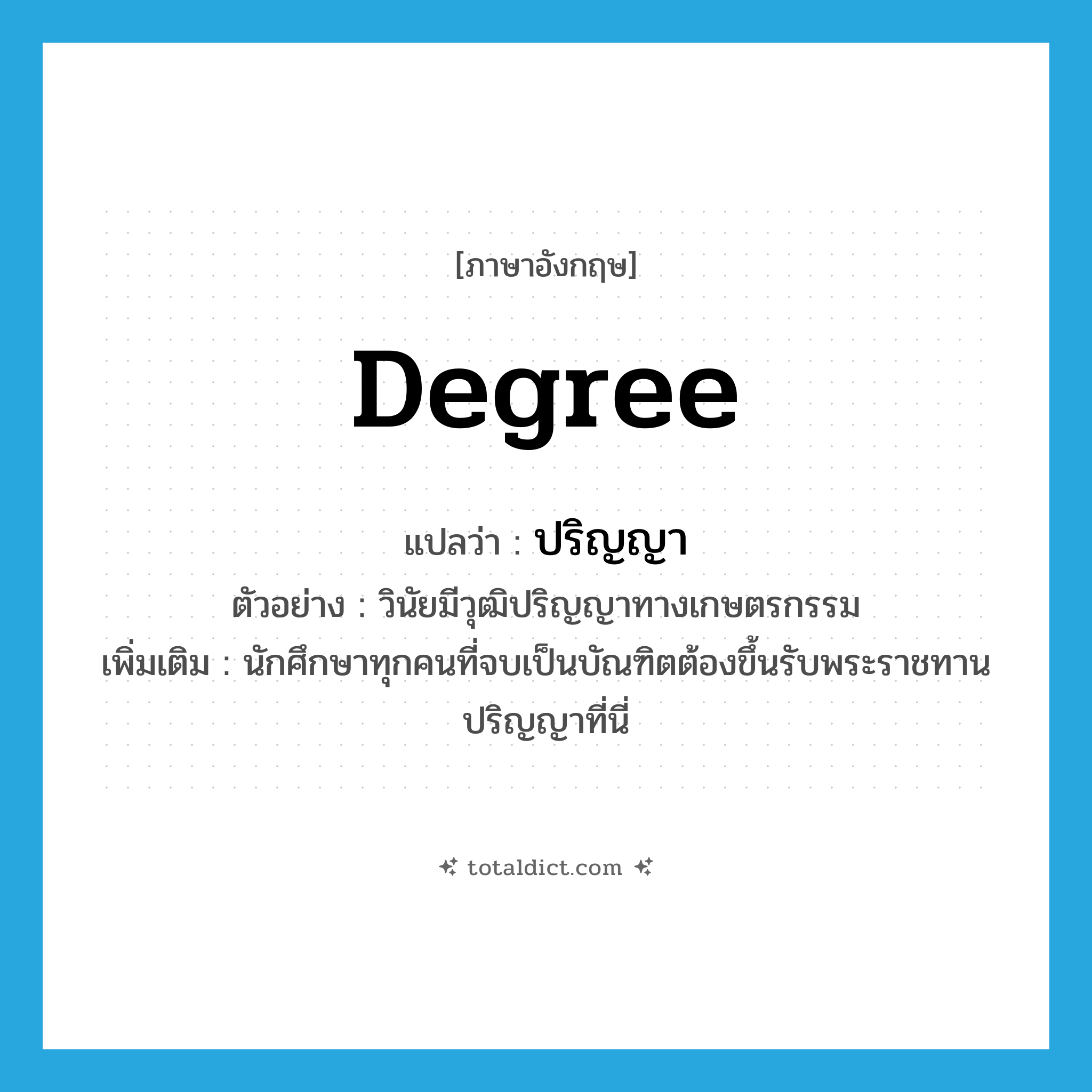 degree แปลว่า?, คำศัพท์ภาษาอังกฤษ degree แปลว่า ปริญญา ประเภท N ตัวอย่าง วินัยมีวุฒิปริญญาทางเกษตรกรรม เพิ่มเติม นักศึกษาทุกคนที่จบเป็นบัณฑิตต้องขึ้นรับพระราชทานปริญญาที่นี่ หมวด N