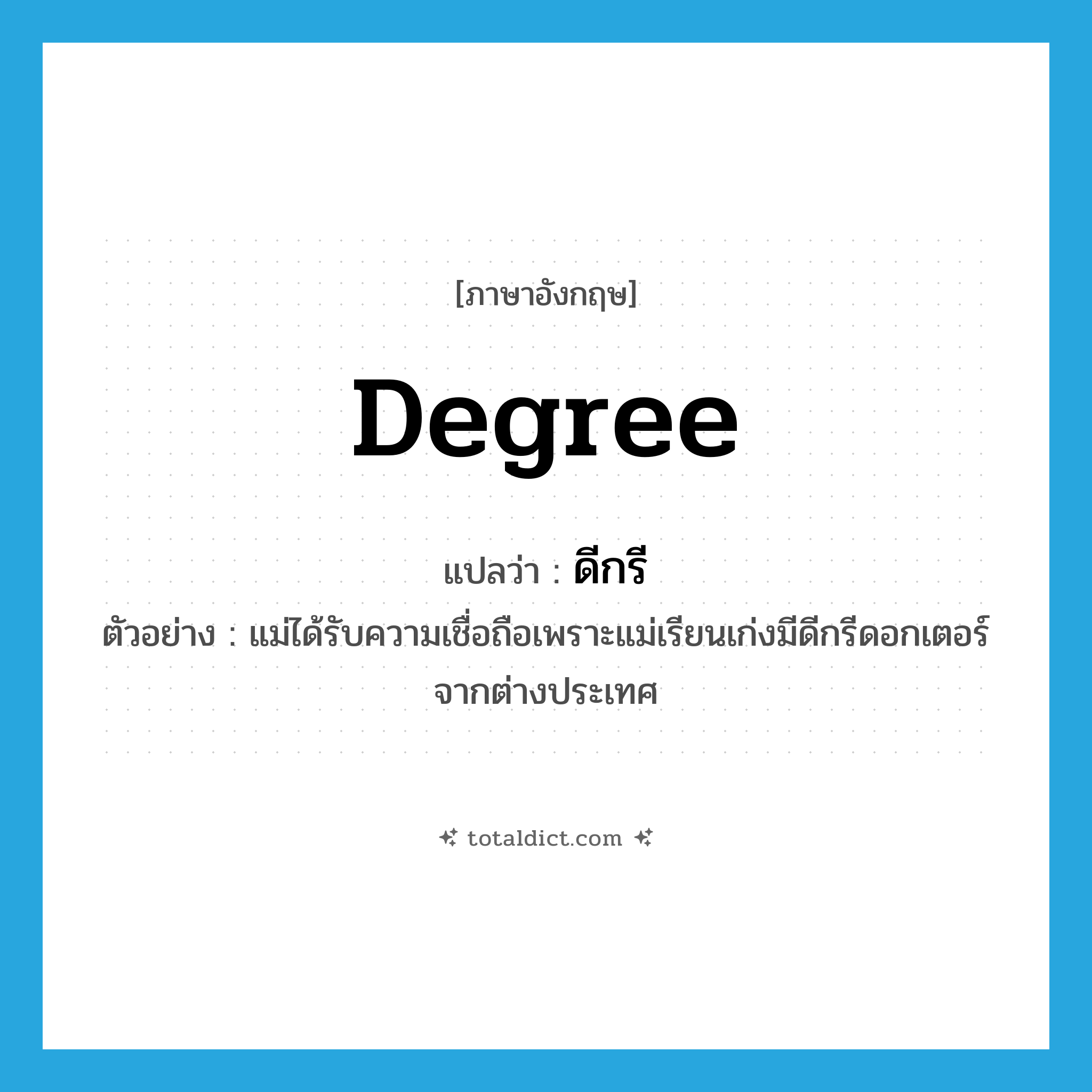 degree แปลว่า?, คำศัพท์ภาษาอังกฤษ degree แปลว่า ดีกรี ประเภท N ตัวอย่าง แม่ได้รับความเชื่อถือเพราะแม่เรียนเก่งมีดีกรีดอกเตอร์จากต่างประเทศ หมวด N