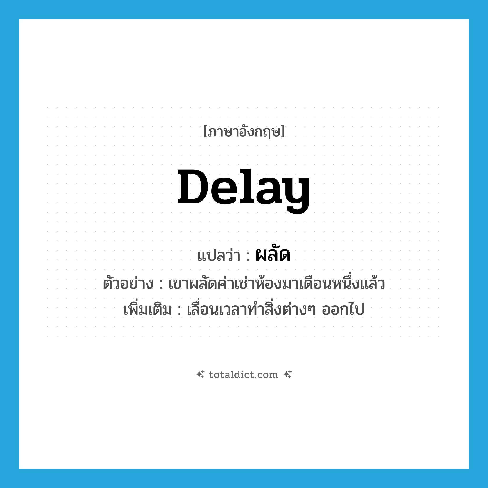 delay แปลว่า?, คำศัพท์ภาษาอังกฤษ delay แปลว่า ผลัด ประเภท V ตัวอย่าง เขาผลัดค่าเช่าห้องมาเดือนหนึ่งแล้ว เพิ่มเติม เลื่อนเวลาทำสิ่งต่างๆ ออกไป หมวด V