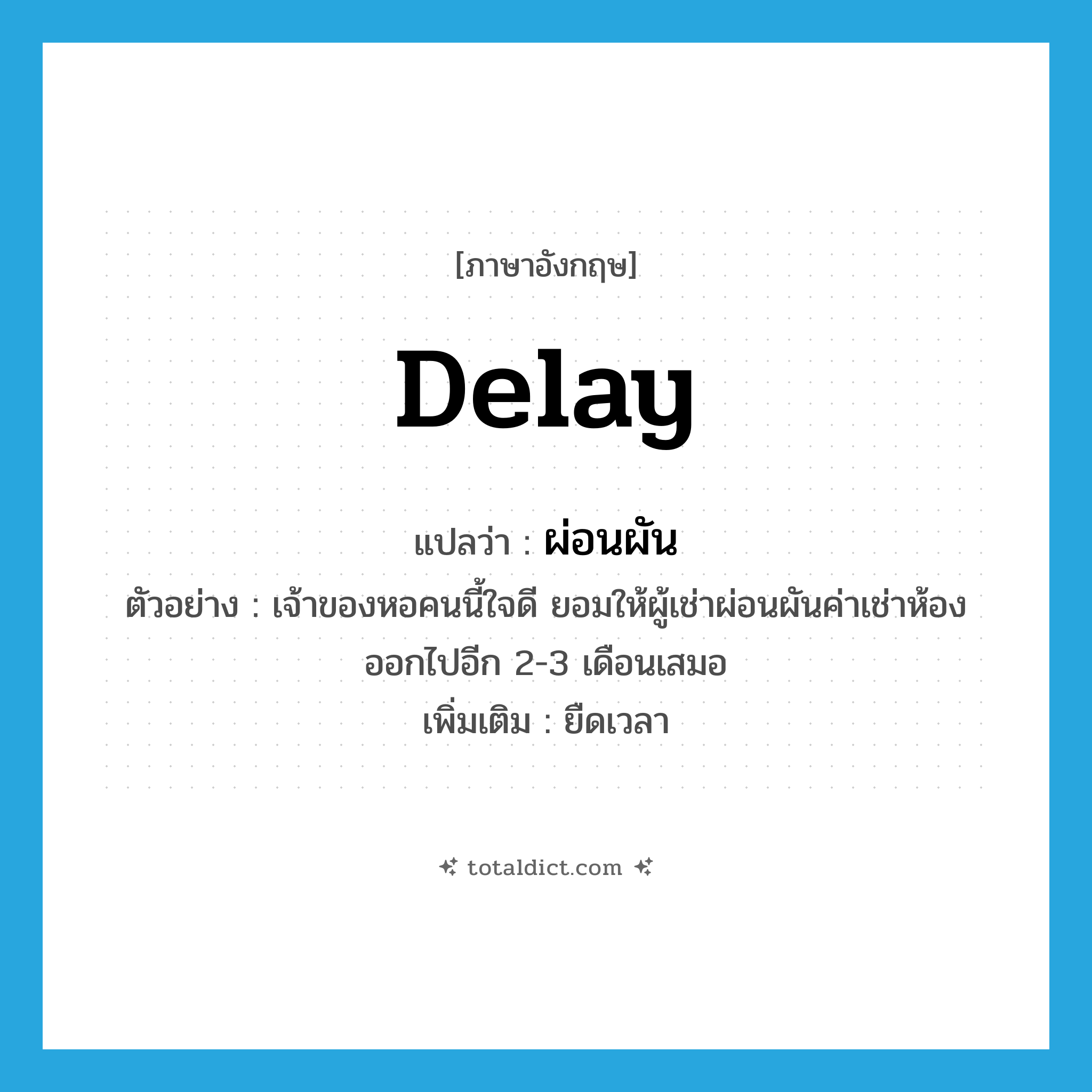 delay แปลว่า?, คำศัพท์ภาษาอังกฤษ delay แปลว่า ผ่อนผัน ประเภท V ตัวอย่าง เจ้าของหอคนนี้ใจดี ยอมให้ผู้เช่าผ่อนผันค่าเช่าห้องออกไปอีก 2-3 เดือนเสมอ เพิ่มเติม ยืดเวลา หมวด V