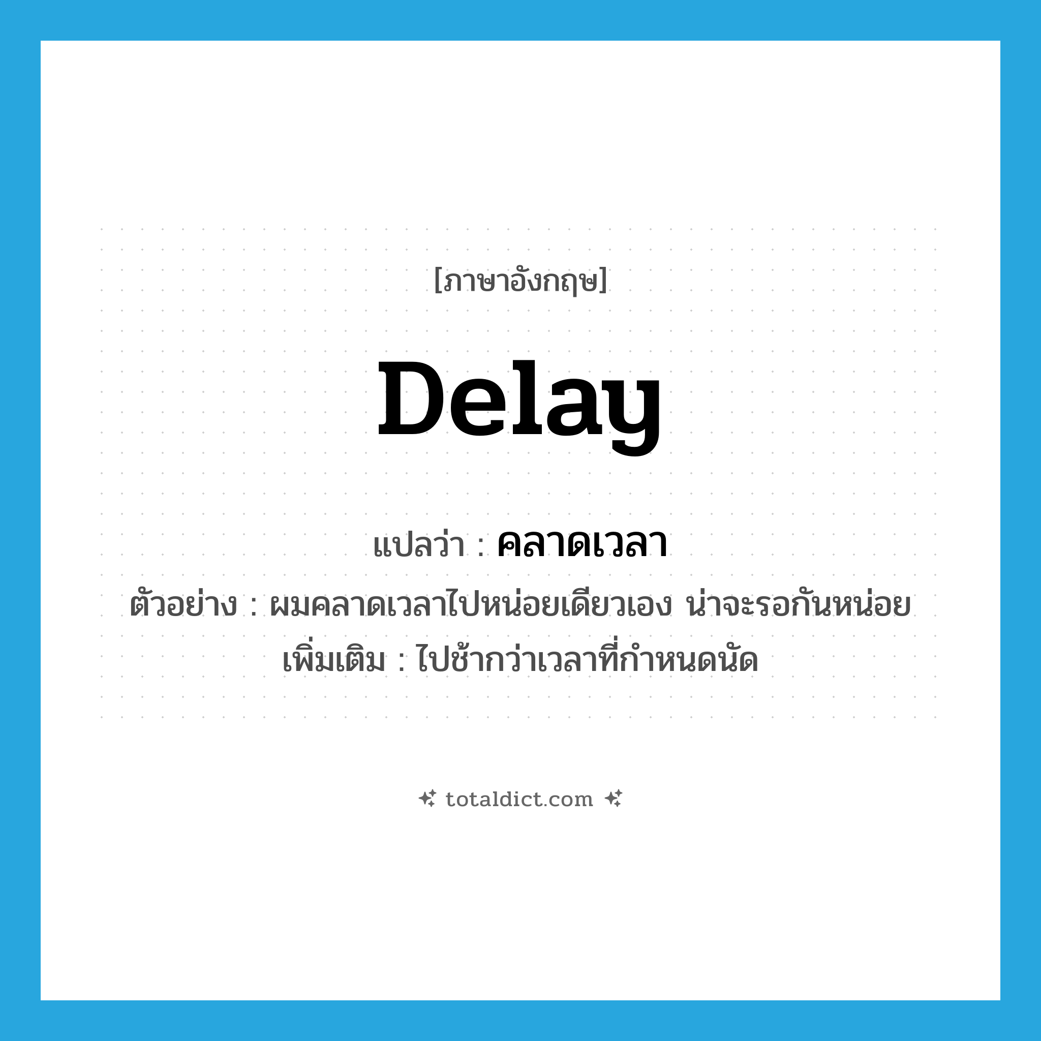 delay แปลว่า?, คำศัพท์ภาษาอังกฤษ delay แปลว่า คลาดเวลา ประเภท V ตัวอย่าง ผมคลาดเวลาไปหน่อยเดียวเอง น่าจะรอกันหน่อย เพิ่มเติม ไปช้ากว่าเวลาที่กำหนดนัด หมวด V