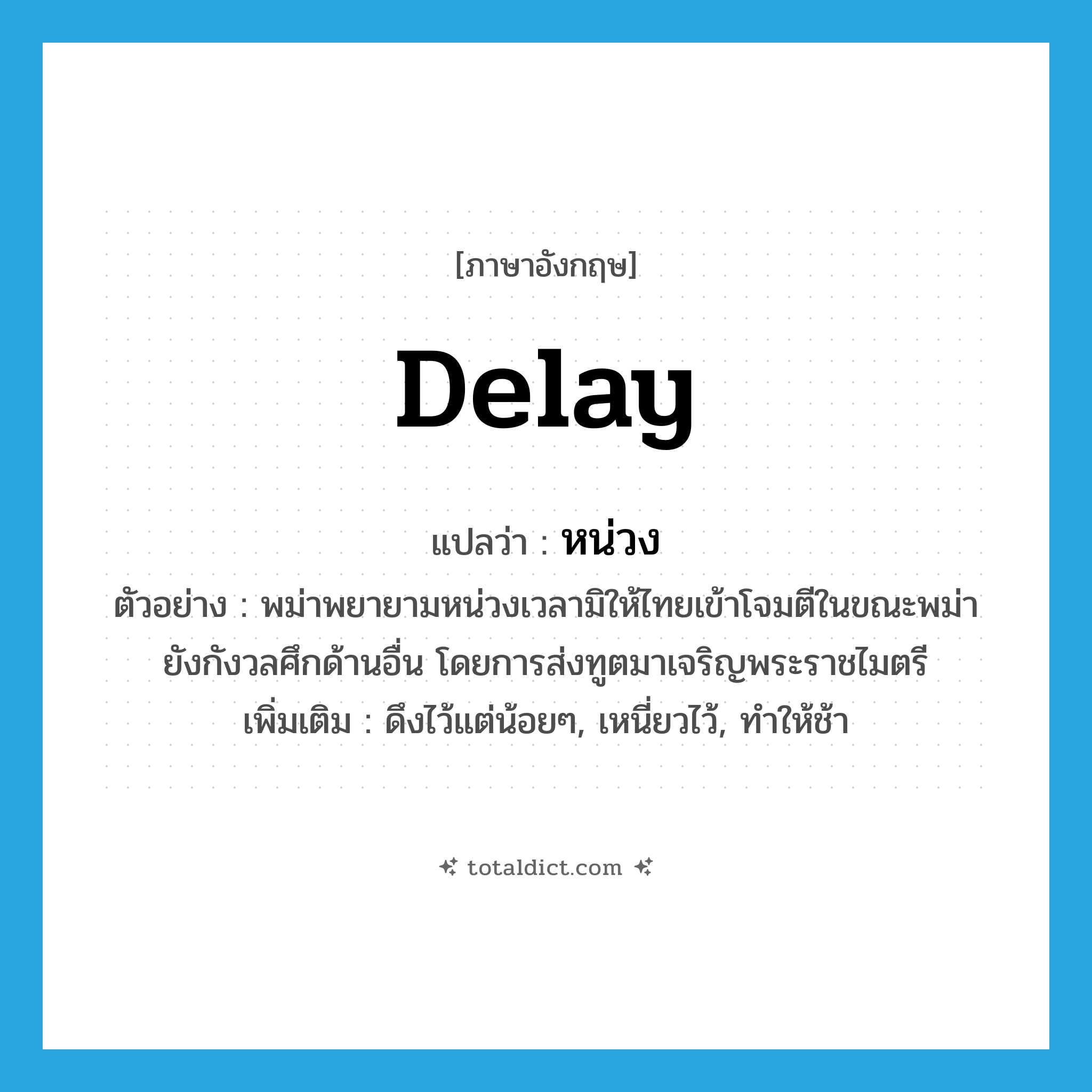 delay แปลว่า?, คำศัพท์ภาษาอังกฤษ delay แปลว่า หน่วง ประเภท V ตัวอย่าง พม่าพยายามหน่วงเวลามิให้ไทยเข้าโจมตีในขณะพม่ายังกังวลศึกด้านอื่น โดยการส่งทูตมาเจริญพระราชไมตรี เพิ่มเติม ดึงไว้แต่น้อยๆ, เหนี่ยวไว้, ทำให้ช้า หมวด V