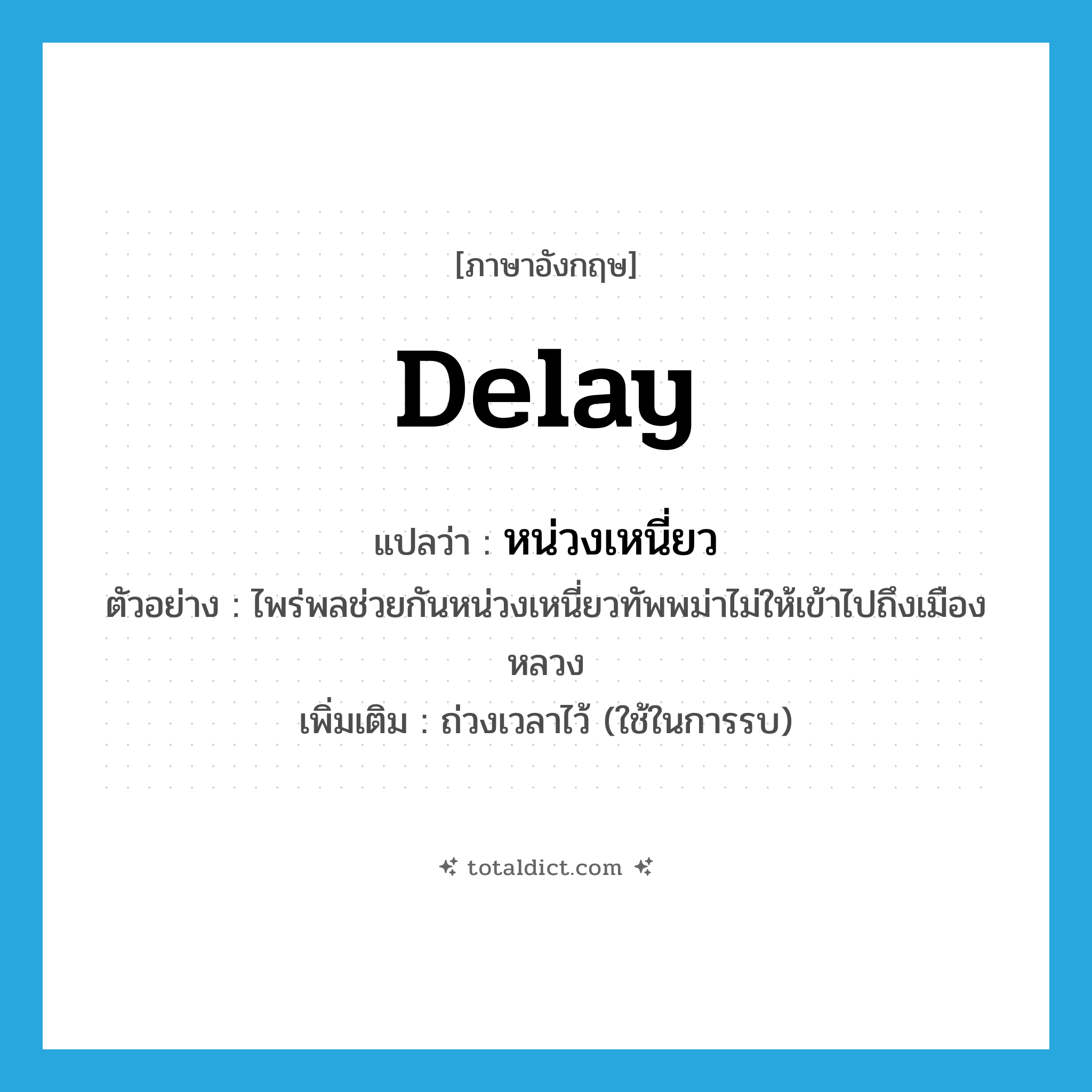 delay แปลว่า?, คำศัพท์ภาษาอังกฤษ delay แปลว่า หน่วงเหนี่ยว ประเภท V ตัวอย่าง ไพร่พลช่วยกันหน่วงเหนี่ยวทัพพม่าไม่ให้เข้าไปถึงเมืองหลวง เพิ่มเติม ถ่วงเวลาไว้ (ใช้ในการรบ) หมวด V