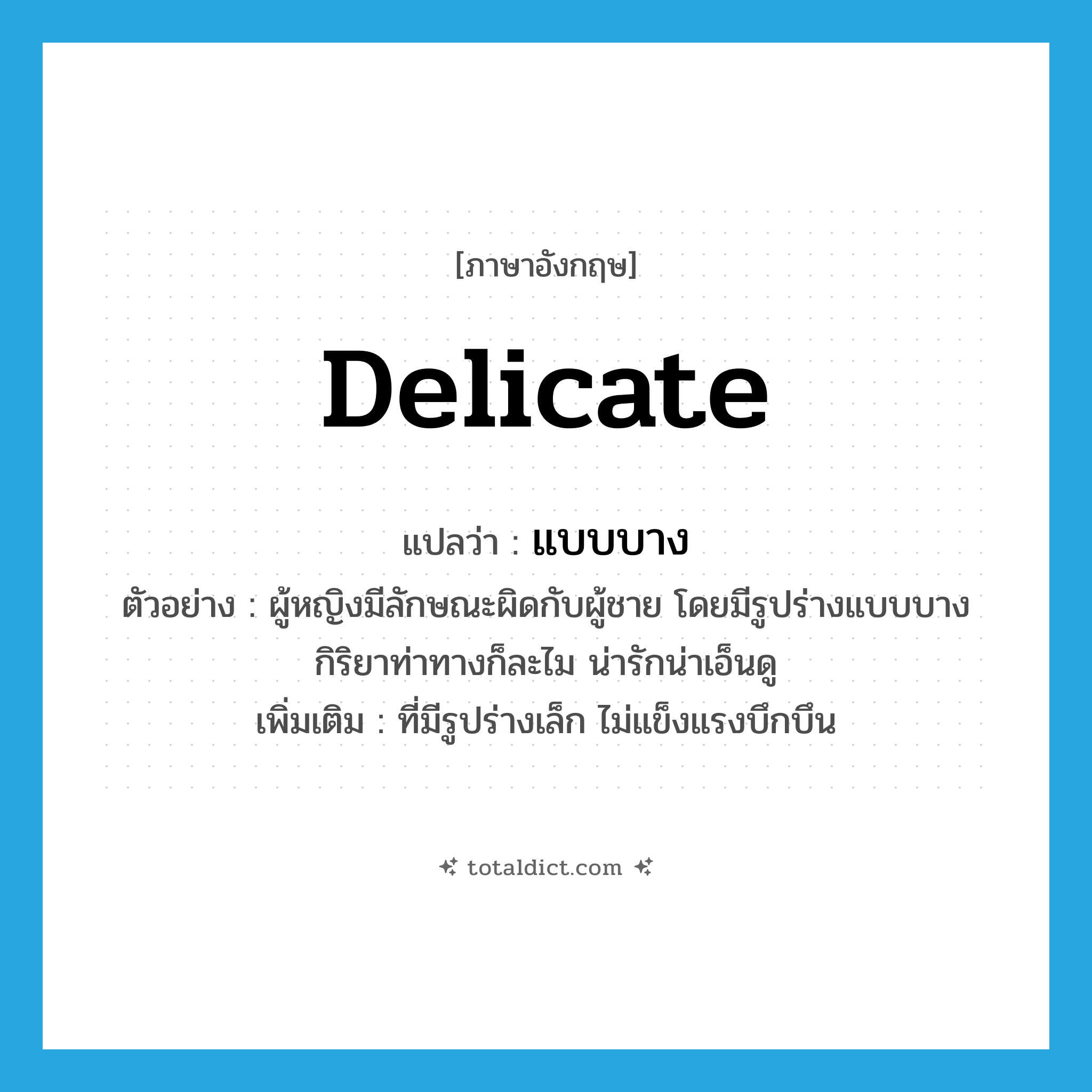 delicate แปลว่า?, คำศัพท์ภาษาอังกฤษ delicate แปลว่า แบบบาง ประเภท ADJ ตัวอย่าง ผู้หญิงมีลักษณะผิดกับผู้ชาย โดยมีรูปร่างแบบบาง กิริยาท่าทางก็ละไม น่ารักน่าเอ็นดู เพิ่มเติม ที่มีรูปร่างเล็ก ไม่แข็งแรงบึกบึน หมวด ADJ