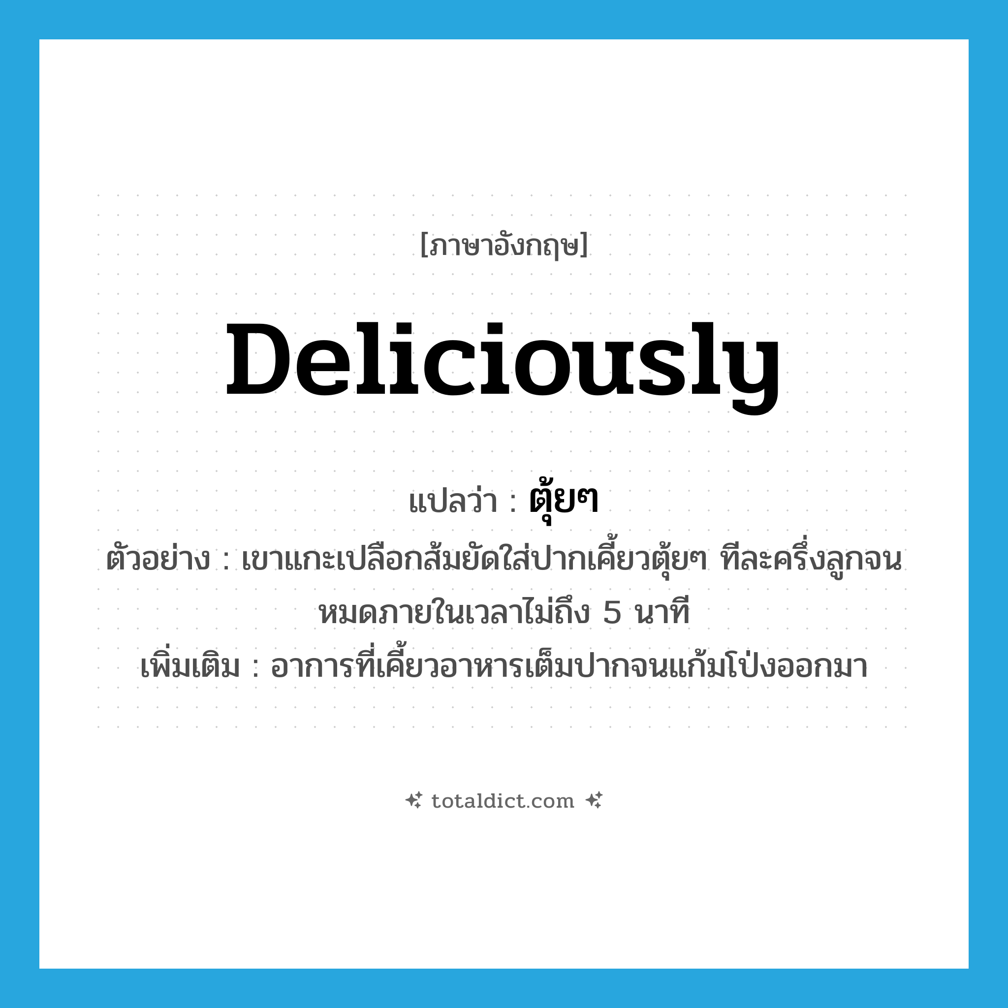 deliciously แปลว่า?, คำศัพท์ภาษาอังกฤษ deliciously แปลว่า ตุ้ยๆ ประเภท ADV ตัวอย่าง เขาแกะเปลือกส้มยัดใส่ปากเคี้ยวตุ้ยๆ ทีละครึ่งลูกจนหมดภายในเวลาไม่ถึง 5 นาที เพิ่มเติม อาการที่เคี้ยวอาหารเต็มปากจนแก้มโป่งออกมา หมวด ADV