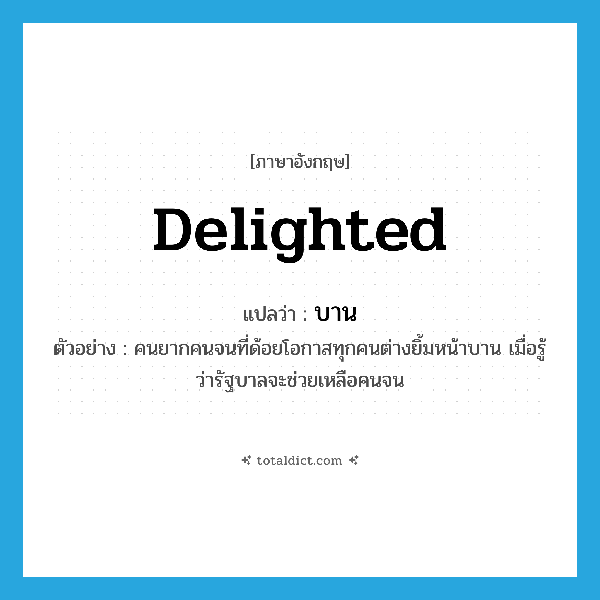 delighted แปลว่า?, คำศัพท์ภาษาอังกฤษ delighted แปลว่า บาน ประเภท ADJ ตัวอย่าง คนยากคนจนที่ด้อยโอกาสทุกคนต่างยิ้มหน้าบาน เมื่อรู้ว่ารัฐบาลจะช่วยเหลือคนจน หมวด ADJ