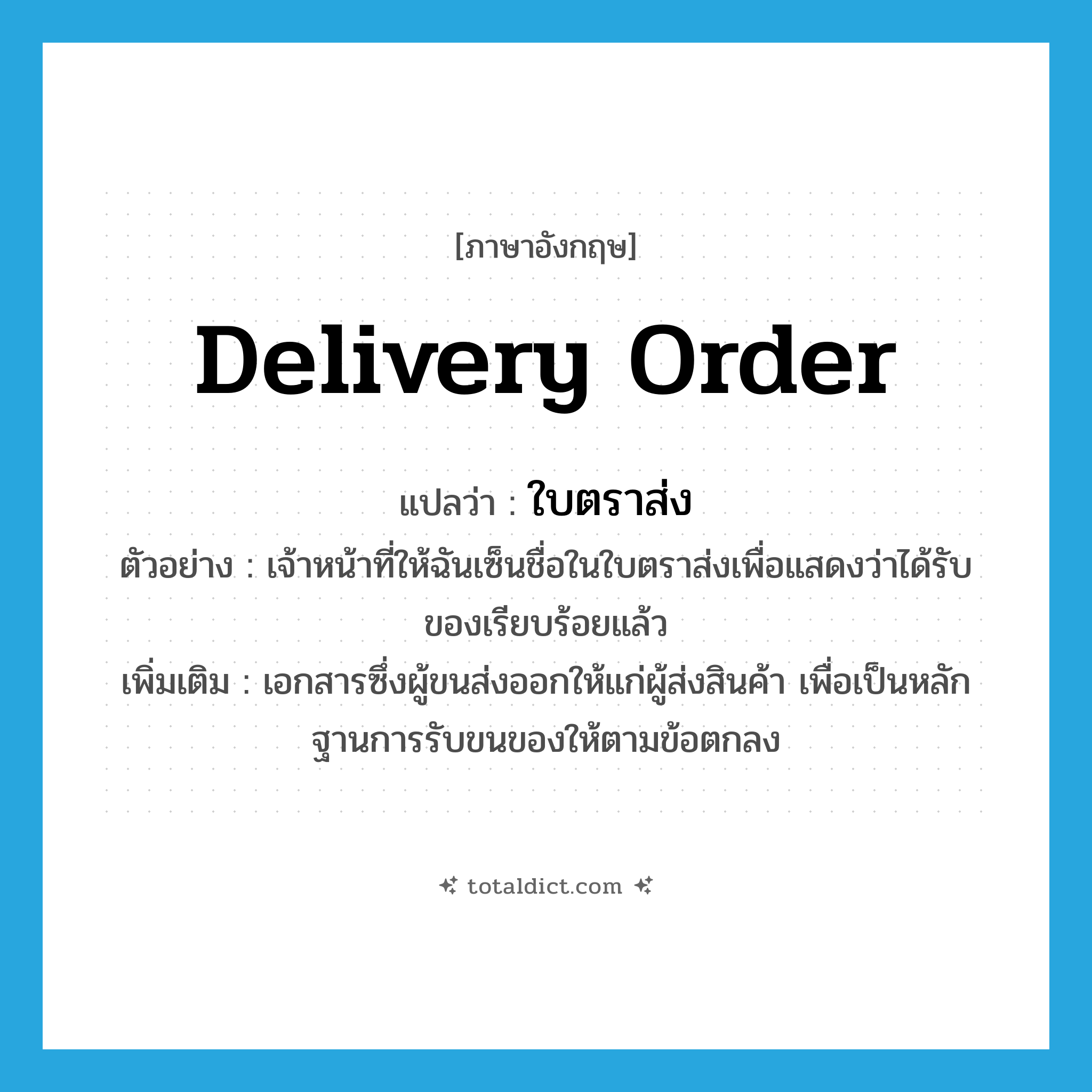 delivery order แปลว่า?, คำศัพท์ภาษาอังกฤษ delivery order แปลว่า ใบตราส่ง ประเภท N ตัวอย่าง เจ้าหน้าที่ให้ฉันเซ็นชื่อในใบตราส่งเพื่อแสดงว่าได้รับของเรียบร้อยแล้ว เพิ่มเติม เอกสารซึ่งผู้ขนส่งออกให้แก่ผู้ส่งสินค้า เพื่อเป็นหลักฐานการรับขนของให้ตามข้อตกลง หมวด N