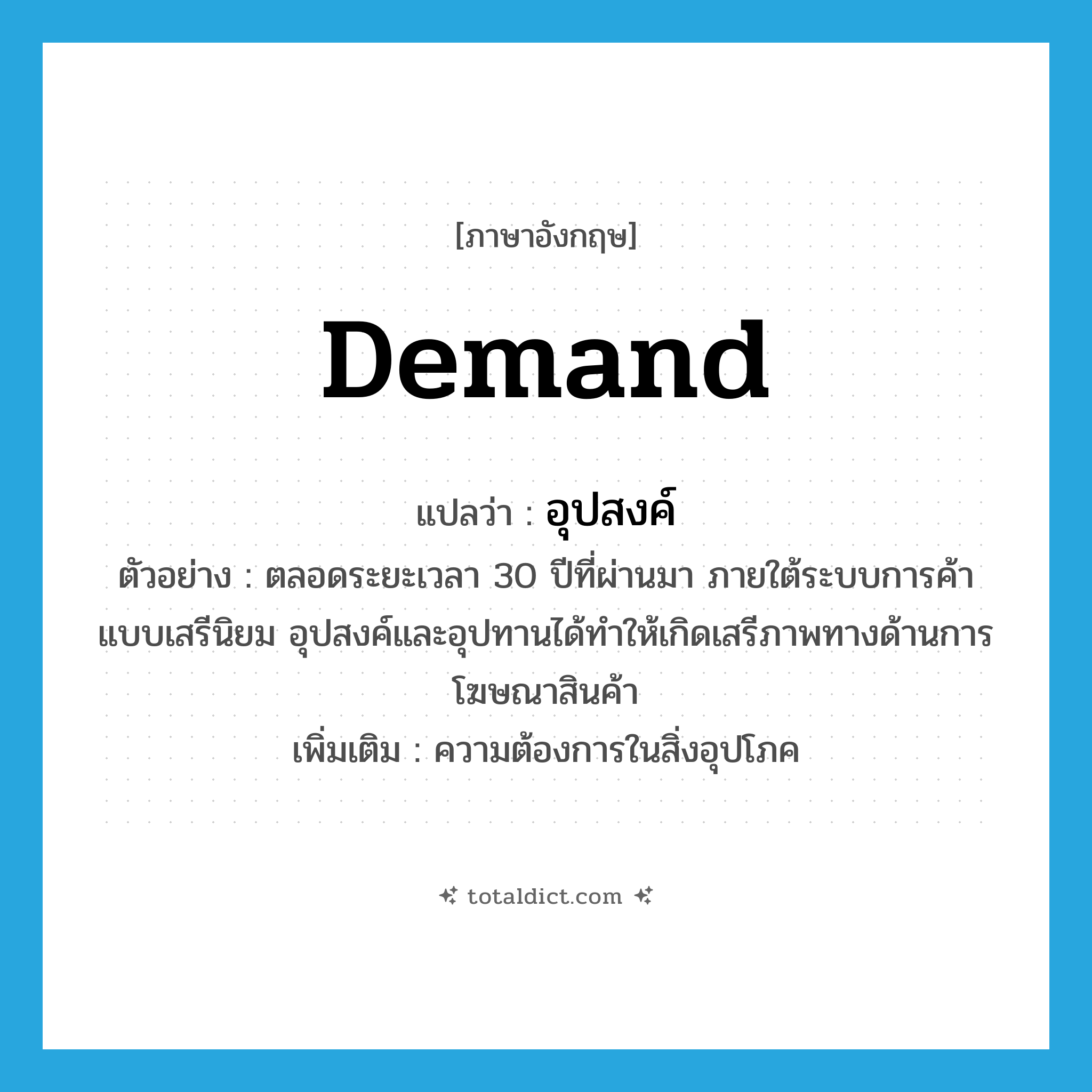 demand แปลว่า?, คำศัพท์ภาษาอังกฤษ demand แปลว่า อุปสงค์ ประเภท N ตัวอย่าง ตลอดระยะเวลา 30 ปีที่ผ่านมา ภายใต้ระบบการค้าแบบเสรีนิยม อุปสงค์และอุปทานได้ทำให้เกิดเสรีภาพทางด้านการโฆษณาสินค้า เพิ่มเติม ความต้องการในสิ่งอุปโภค หมวด N