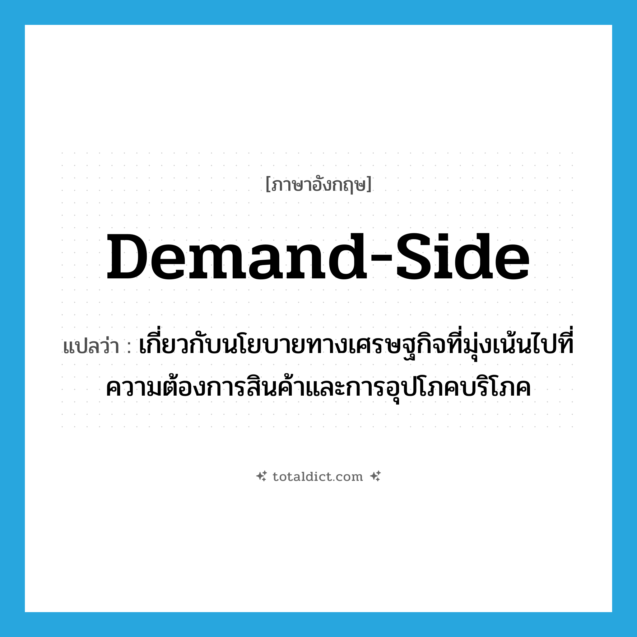 demand-side แปลว่า?, คำศัพท์ภาษาอังกฤษ demand-side แปลว่า เกี่ยวกับนโยบายทางเศรษฐกิจที่มุ่งเน้นไปที่ความต้องการสินค้าและการอุปโภคบริโภค ประเภท ADJ หมวด ADJ