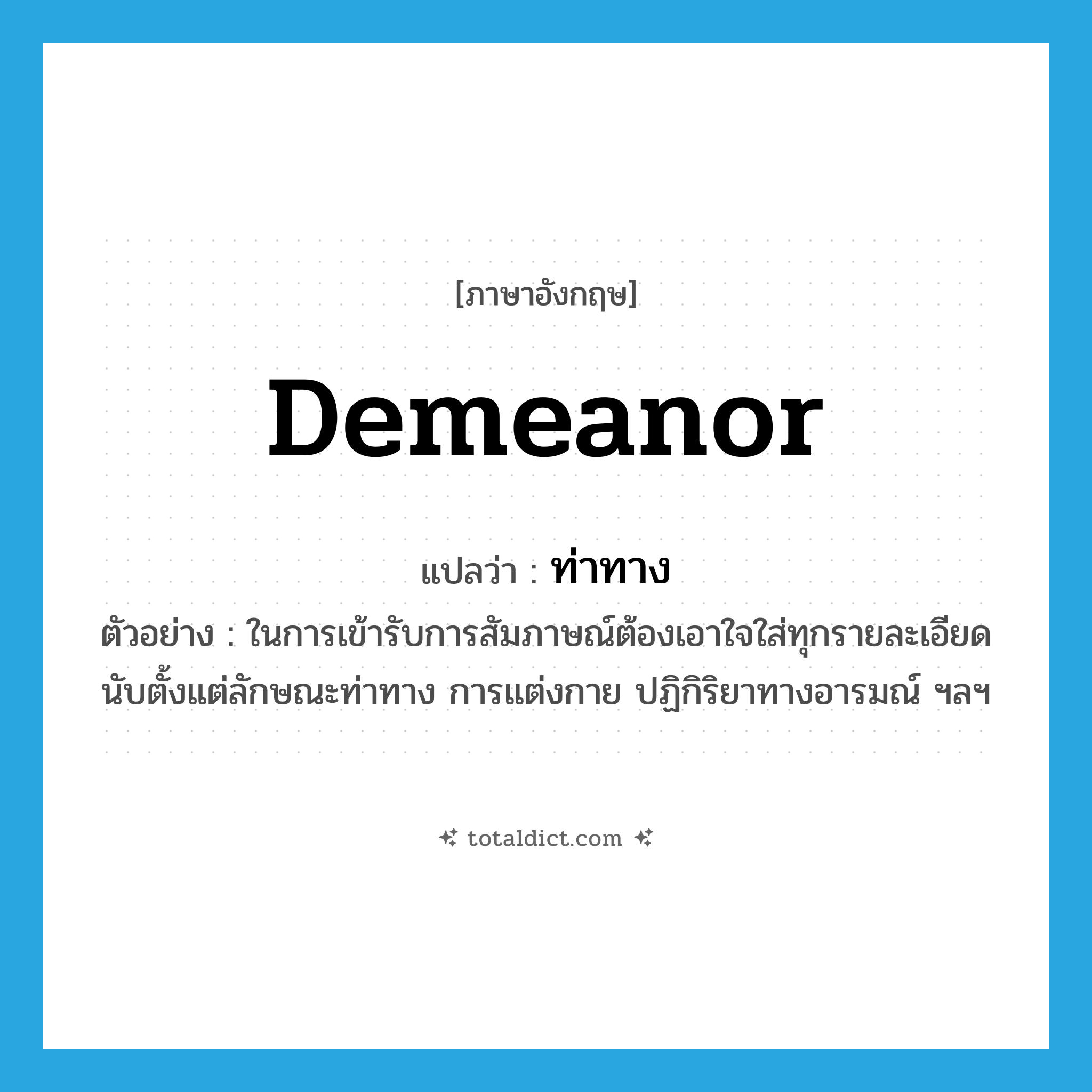 demeanor แปลว่า?, คำศัพท์ภาษาอังกฤษ demeanor แปลว่า ท่าทาง ประเภท N ตัวอย่าง ในการเข้ารับการสัมภาษณ์ต้องเอาใจใส่ทุกรายละเอียด นับตั้งแต่ลักษณะท่าทาง การแต่งกาย ปฏิกิริยาทางอารมณ์ ฯลฯ หมวด N