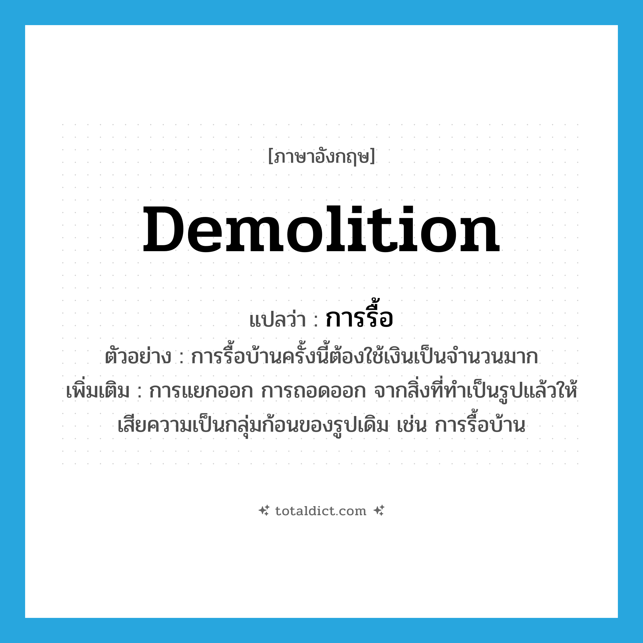 demolition แปลว่า?, คำศัพท์ภาษาอังกฤษ demolition แปลว่า การรื้อ ประเภท N ตัวอย่าง การรื้อบ้านครั้งนี้ต้องใช้เงินเป็นจำนวนมาก เพิ่มเติม การแยกออก การถอดออก จากสิ่งที่ทำเป็นรูปแล้วให้เสียความเป็นกลุ่มก้อนของรูปเดิม เช่น การรื้อบ้าน หมวด N