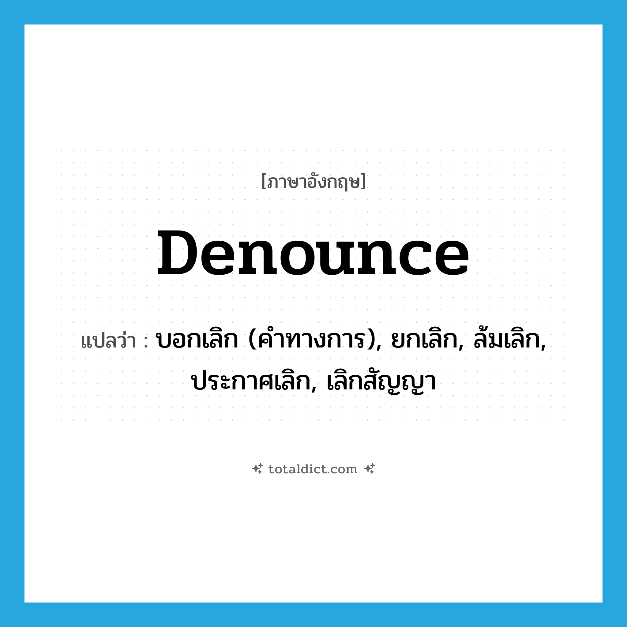 denounce แปลว่า?, คำศัพท์ภาษาอังกฤษ denounce แปลว่า บอกเลิก (คำทางการ), ยกเลิก, ล้มเลิก, ประกาศเลิก, เลิกสัญญา ประเภท VT หมวด VT