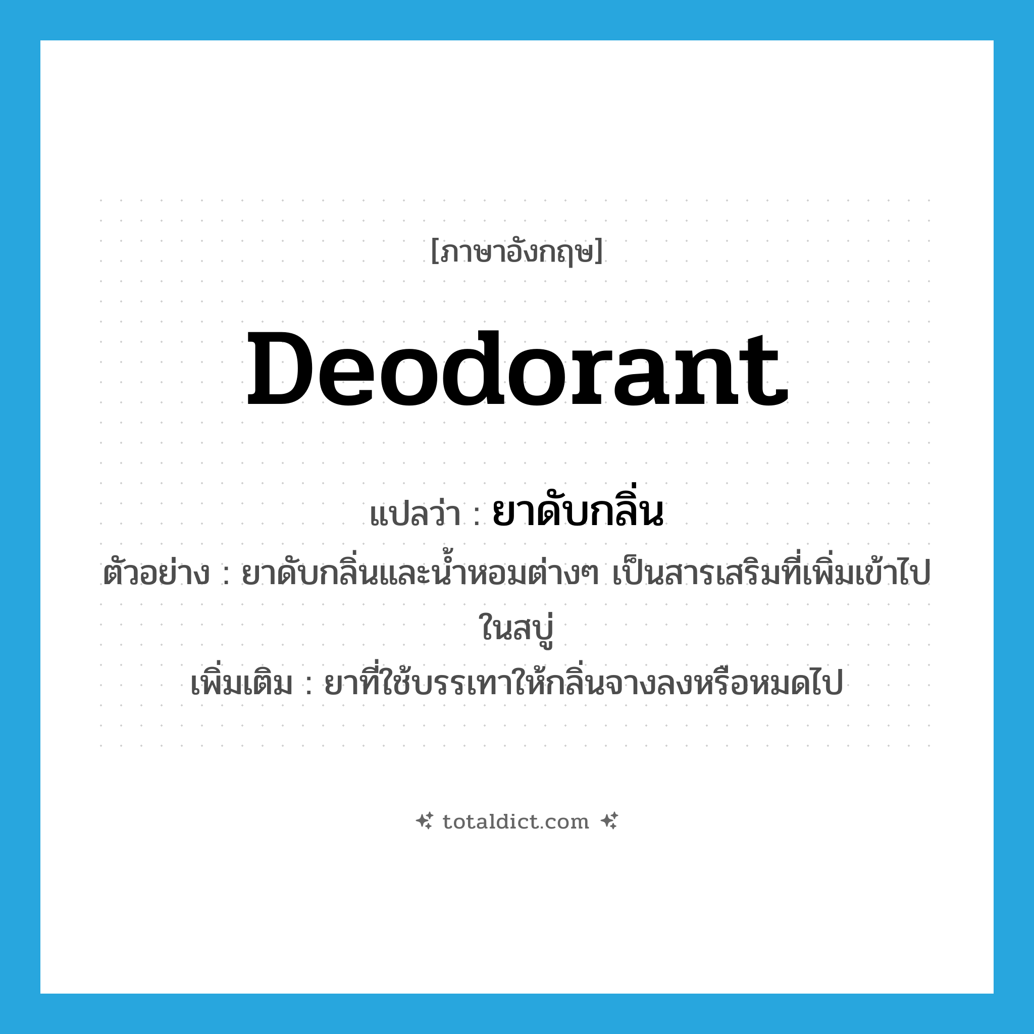 deodorant แปลว่า?, คำศัพท์ภาษาอังกฤษ deodorant แปลว่า ยาดับกลิ่น ประเภท N ตัวอย่าง ยาดับกลิ่นและน้ำหอมต่างๆ เป็นสารเสริมที่เพิ่มเข้าไปในสบู่ เพิ่มเติม ยาที่ใช้บรรเทาให้กลิ่นจางลงหรือหมดไป หมวด N