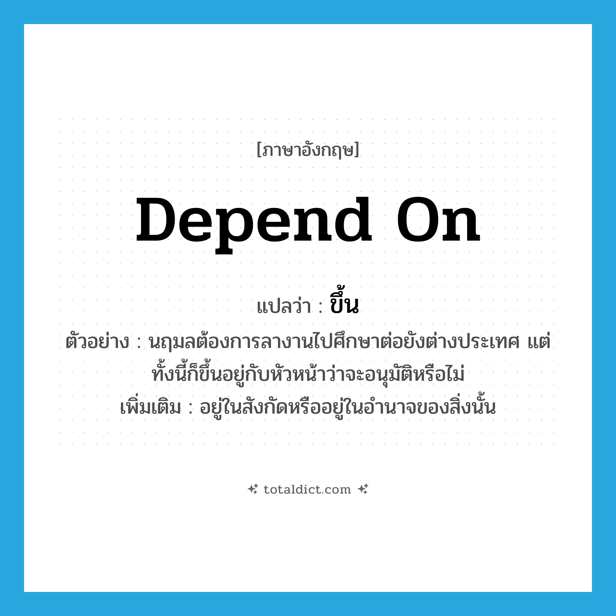 depend on แปลว่า?, คำศัพท์ภาษาอังกฤษ depend on แปลว่า ขึ้น ประเภท V ตัวอย่าง นฤมลต้องการลางานไปศึกษาต่อยังต่างประเทศ แต่ทั้งนี้ก็ขึ้นอยู่กับหัวหน้าว่าจะอนุมัติหรือไม่ เพิ่มเติม อยู่ในสังกัดหรืออยู่ในอำนาจของสิ่งนั้น หมวด V