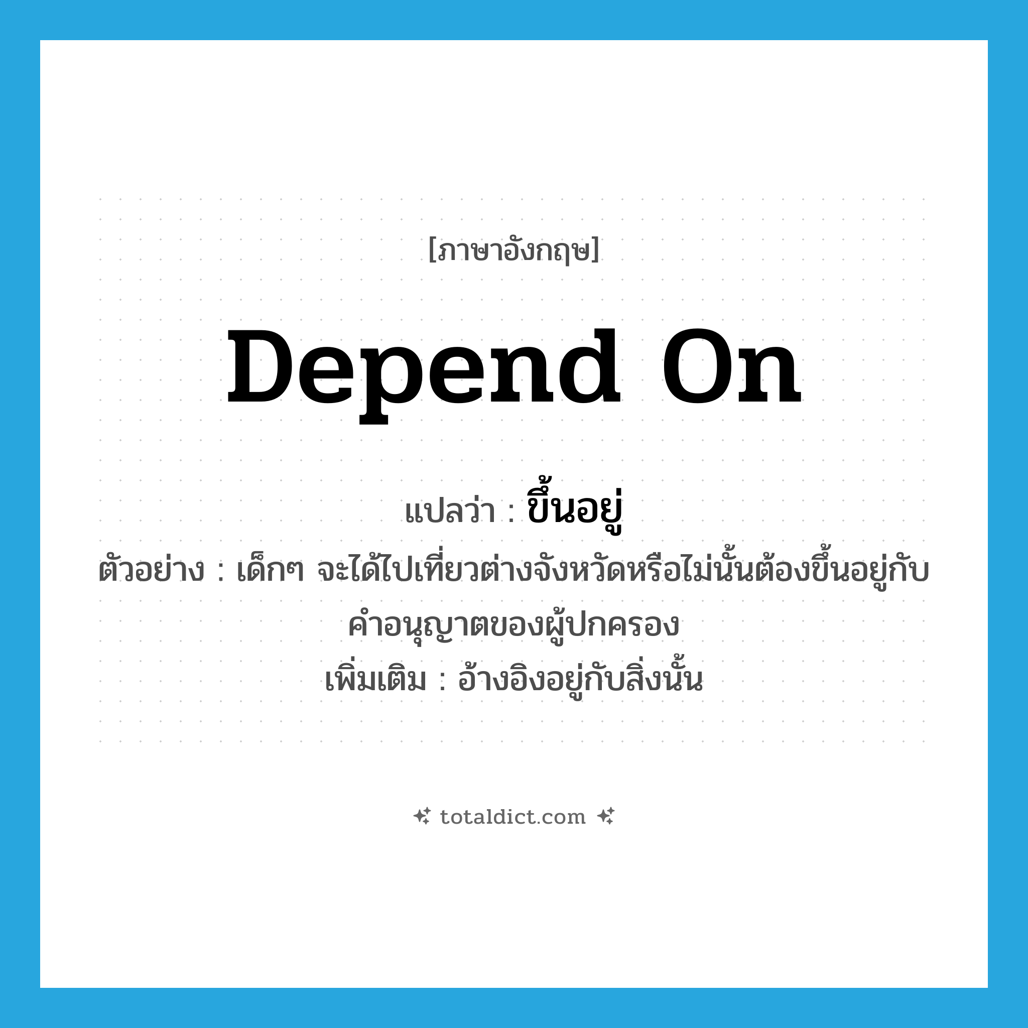 depend on แปลว่า?, คำศัพท์ภาษาอังกฤษ depend on แปลว่า ขึ้นอยู่ ประเภท V ตัวอย่าง เด็กๆ จะได้ไปเที่ยวต่างจังหวัดหรือไม่นั้นต้องขึ้นอยู่กับคำอนุญาตของผู้ปกครอง เพิ่มเติม อ้างอิงอยู่กับสิ่งนั้น หมวด V