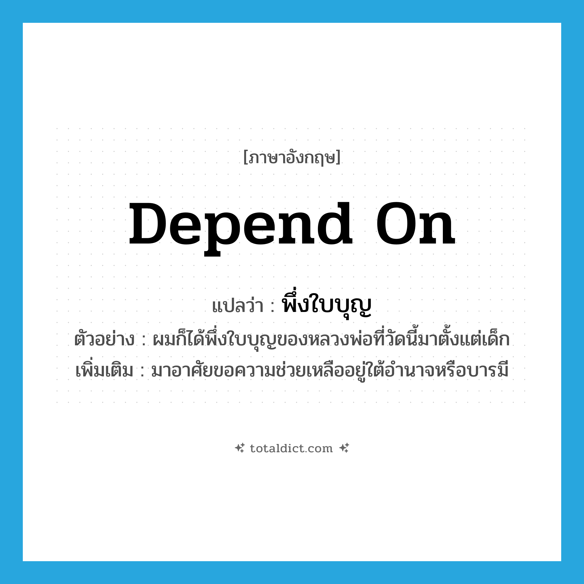 depend on แปลว่า?, คำศัพท์ภาษาอังกฤษ depend on แปลว่า พึ่งใบบุญ ประเภท V ตัวอย่าง ผมก็ได้พึ่งใบบุญของหลวงพ่อที่วัดนี้มาตั้งแต่เด็ก เพิ่มเติม มาอาศัยขอความช่วยเหลืออยู่ใต้อำนาจหรือบารมี หมวด V