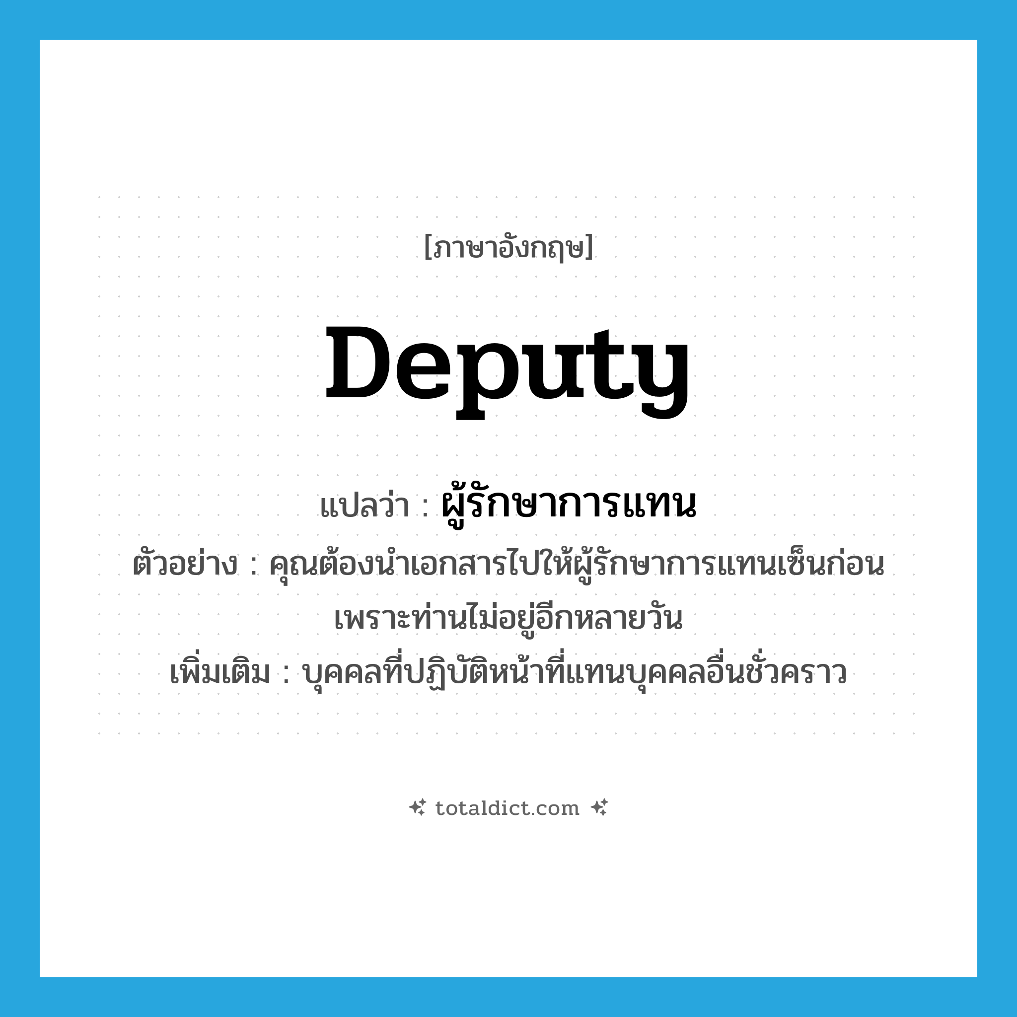 deputy แปลว่า?, คำศัพท์ภาษาอังกฤษ deputy แปลว่า ผู้รักษาการแทน ประเภท N ตัวอย่าง คุณต้องนำเอกสารไปให้ผู้รักษาการแทนเซ็นก่อน เพราะท่านไม่อยู่อีกหลายวัน เพิ่มเติม บุคคลที่ปฏิบัติหน้าที่แทนบุคคลอื่นชั่วคราว หมวด N