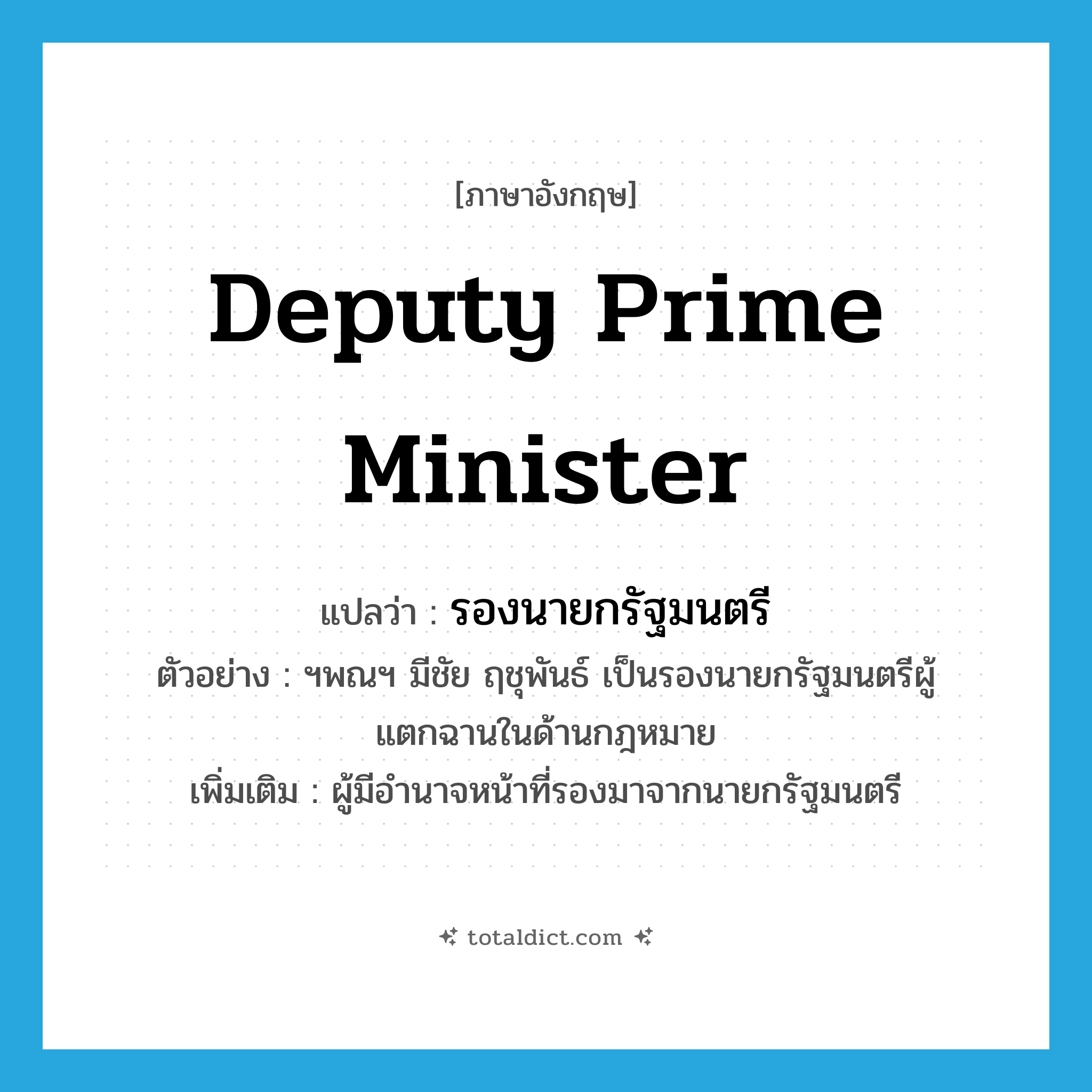 Deputy Prime Minister แปลว่า?, คำศัพท์ภาษาอังกฤษ Deputy Prime Minister แปลว่า รองนายกรัฐมนตรี ประเภท N ตัวอย่าง ฯพณฯ มีชัย ฤชุพันธ์ เป็นรองนายกรัฐมนตรีผู้แตกฉานในด้านกฎหมาย เพิ่มเติม ผู้มีอำนาจหน้าที่รองมาจากนายกรัฐมนตรี หมวด N