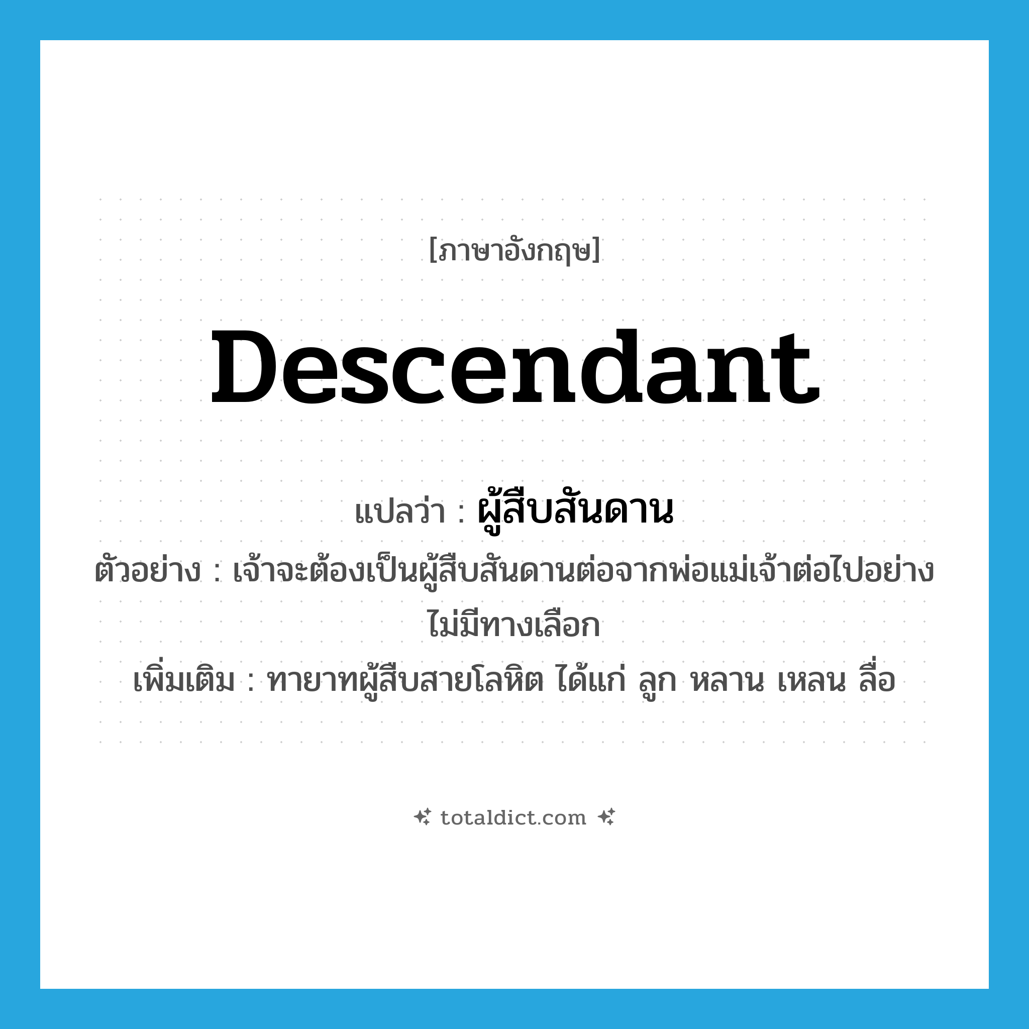 descendant แปลว่า?, คำศัพท์ภาษาอังกฤษ descendant แปลว่า ผู้สืบสันดาน ประเภท N ตัวอย่าง เจ้าจะต้องเป็นผู้สืบสันดานต่อจากพ่อแม่เจ้าต่อไปอย่างไม่มีทางเลือก เพิ่มเติม ทายาทผู้สืบสายโลหิต ได้แก่ ลูก หลาน เหลน ลื่อ หมวด N