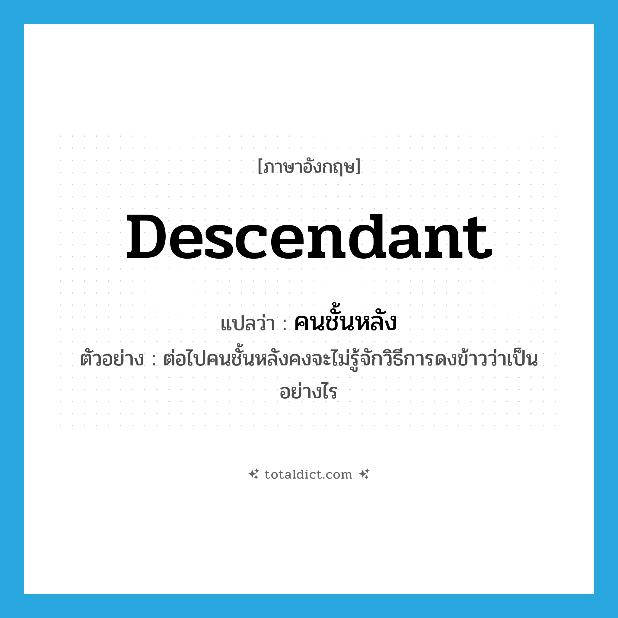 descendant แปลว่า?, คำศัพท์ภาษาอังกฤษ descendant แปลว่า คนชั้นหลัง ประเภท N ตัวอย่าง ต่อไปคนชั้นหลังคงจะไม่รู้จักวิธีการดงข้าวว่าเป็นอย่างไร หมวด N