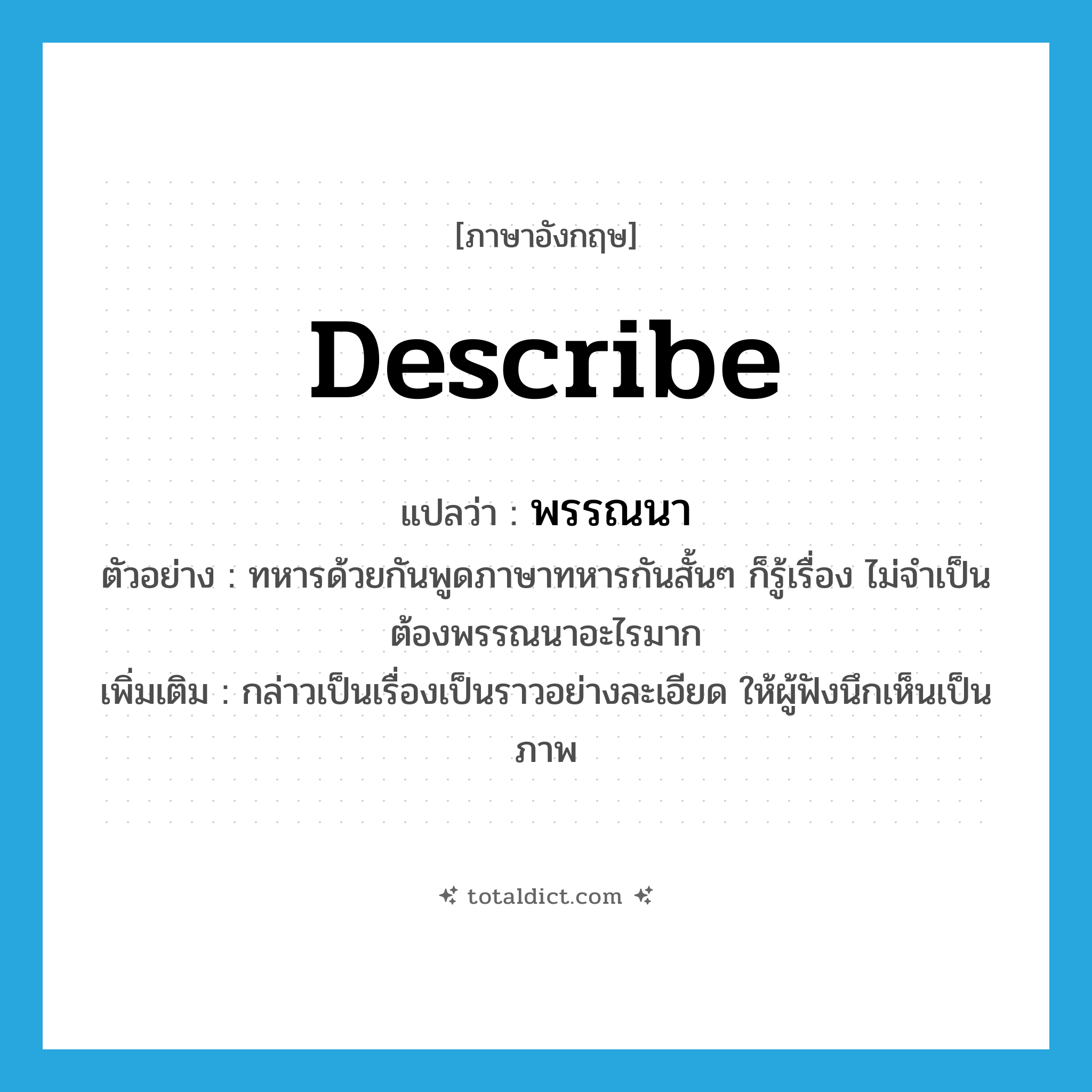 describe แปลว่า?, คำศัพท์ภาษาอังกฤษ describe แปลว่า พรรณนา ประเภท V ตัวอย่าง ทหารด้วยกันพูดภาษาทหารกันสั้นๆ ก็รู้เรื่อง ไม่จำเป็นต้องพรรณนาอะไรมาก เพิ่มเติม กล่าวเป็นเรื่องเป็นราวอย่างละเอียด ให้ผู้ฟังนึกเห็นเป็นภาพ หมวด V