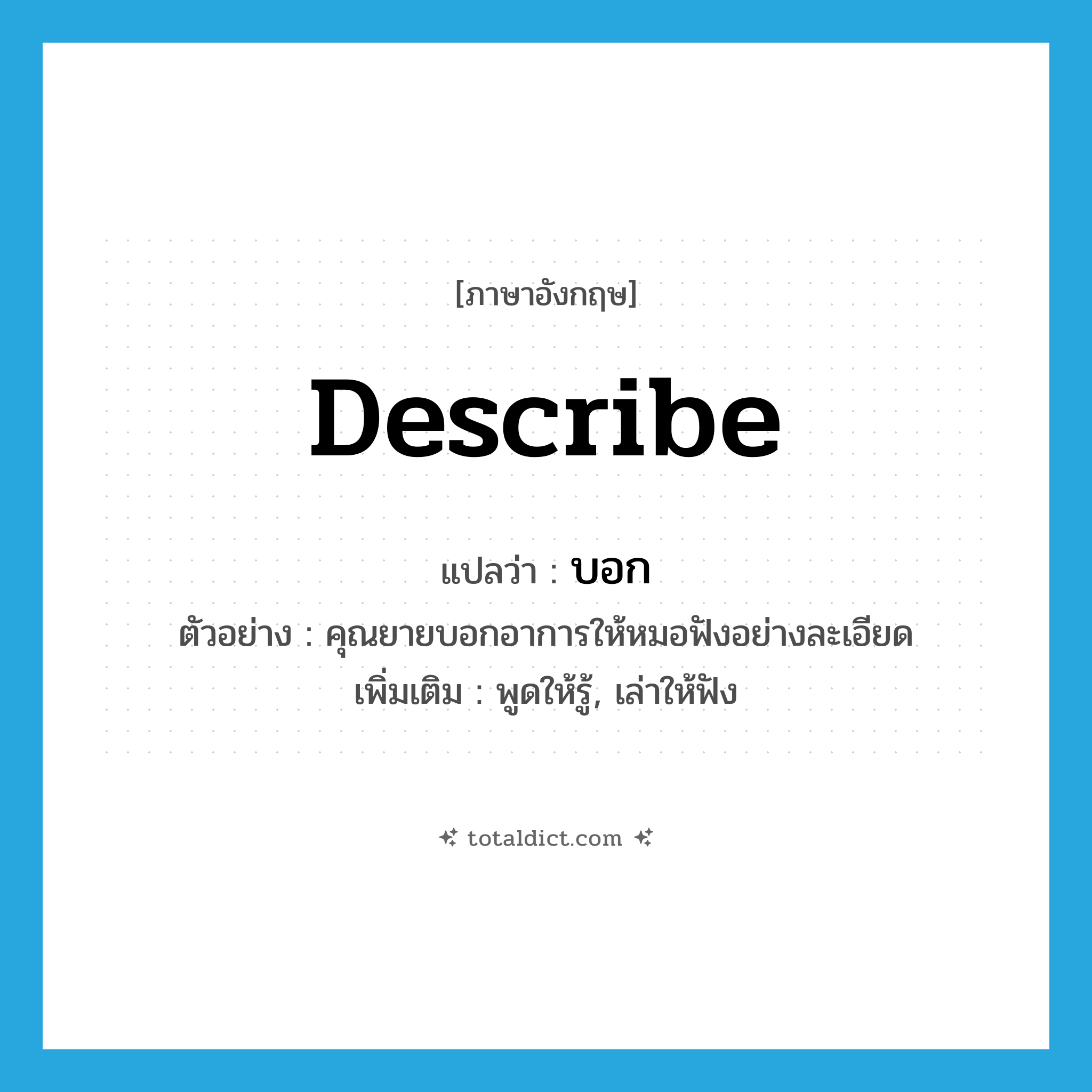 describe แปลว่า?, คำศัพท์ภาษาอังกฤษ describe แปลว่า บอก ประเภท V ตัวอย่าง คุณยายบอกอาการให้หมอฟังอย่างละเอียด เพิ่มเติม พูดให้รู้, เล่าให้ฟัง หมวด V