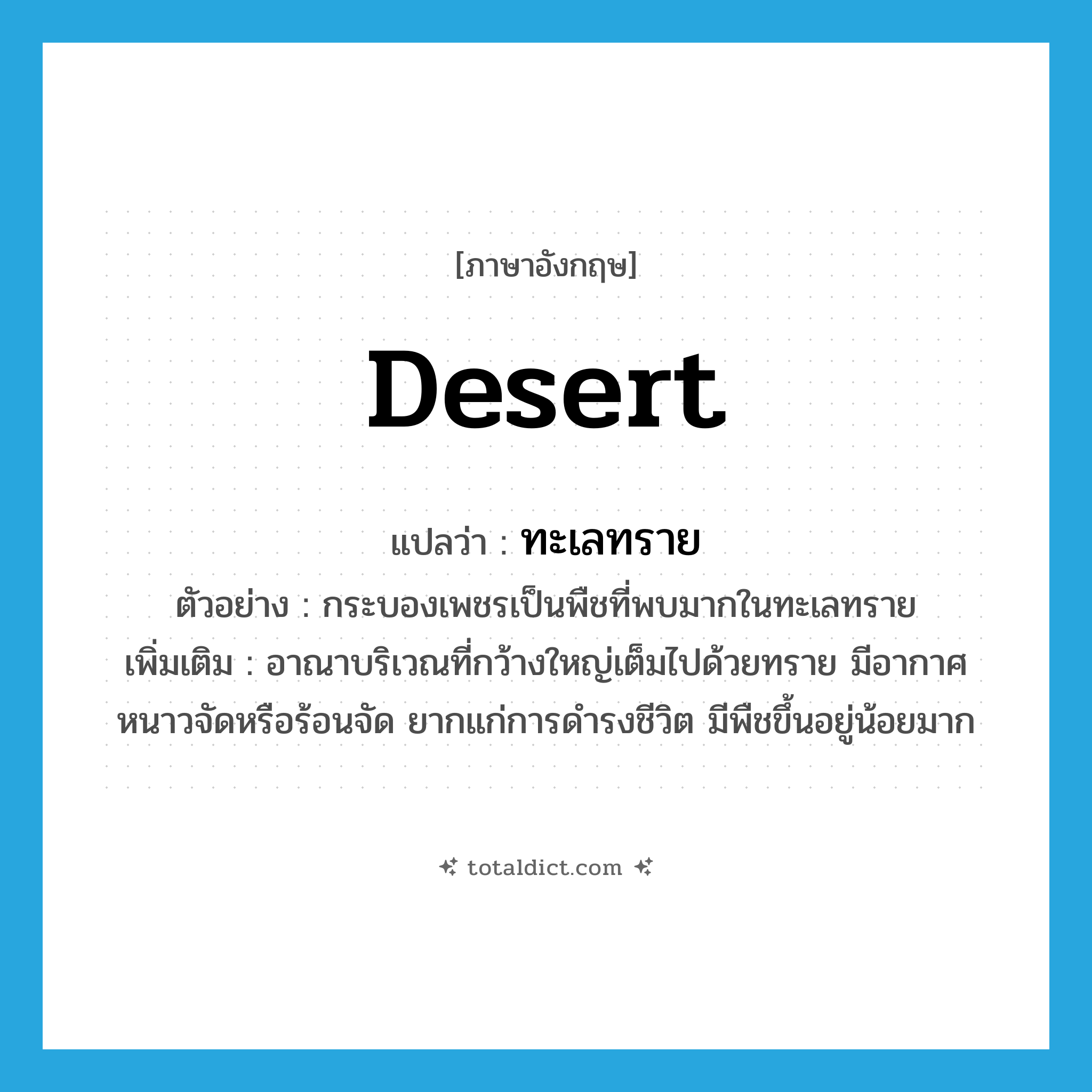 desert แปลว่า?, คำศัพท์ภาษาอังกฤษ desert แปลว่า ทะเลทราย ประเภท N ตัวอย่าง กระบองเพชรเป็นพืชที่พบมากในทะเลทราย เพิ่มเติม อาณาบริเวณที่กว้างใหญ่เต็มไปด้วยทราย มีอากาศหนาวจัดหรือร้อนจัด ยากแก่การดำรงชีวิต มีพืชขึ้นอยู่น้อยมาก หมวด N