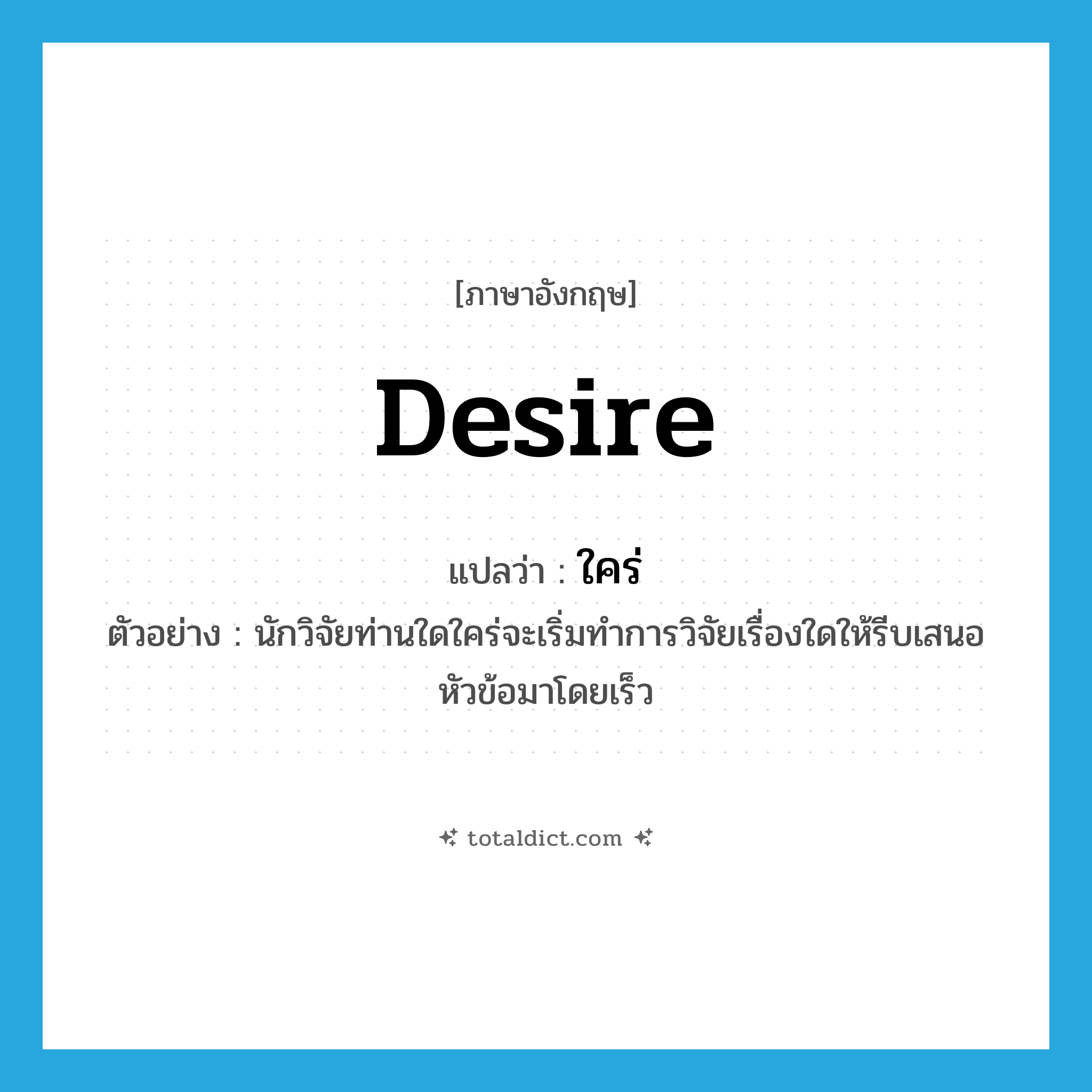 desire แปลว่า?, คำศัพท์ภาษาอังกฤษ desire แปลว่า ใคร่ ประเภท V ตัวอย่าง นักวิจัยท่านใดใคร่จะเริ่มทำการวิจัยเรื่องใดให้รีบเสนอหัวข้อมาโดยเร็ว หมวด V