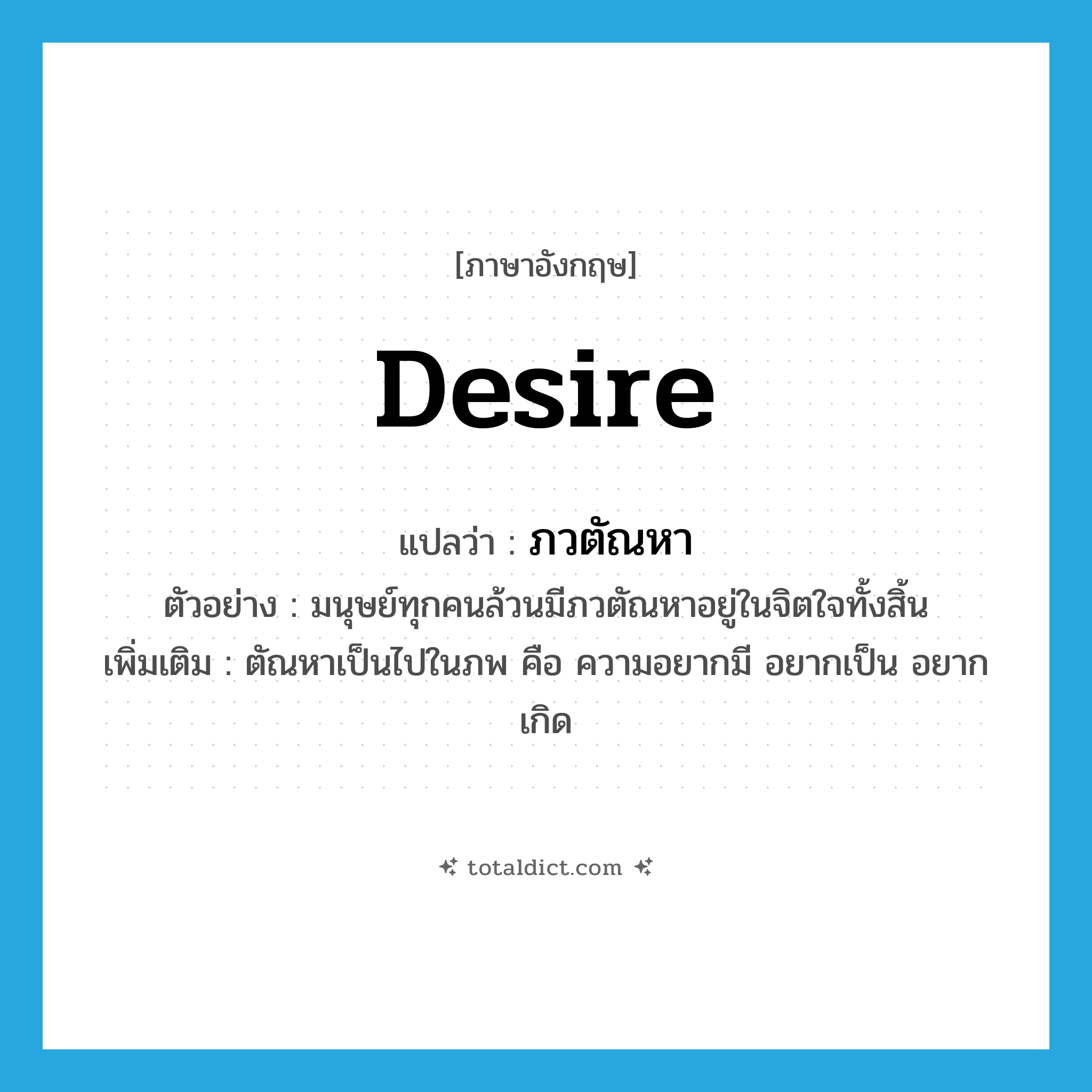 desire แปลว่า?, คำศัพท์ภาษาอังกฤษ desire แปลว่า ภวตัณหา ประเภท N ตัวอย่าง มนุษย์ทุกคนล้วนมีภวตัณหาอยู่ในจิตใจทั้งสิ้น เพิ่มเติม ตัณหาเป็นไปในภพ คือ ความอยากมี อยากเป็น อยากเกิด หมวด N