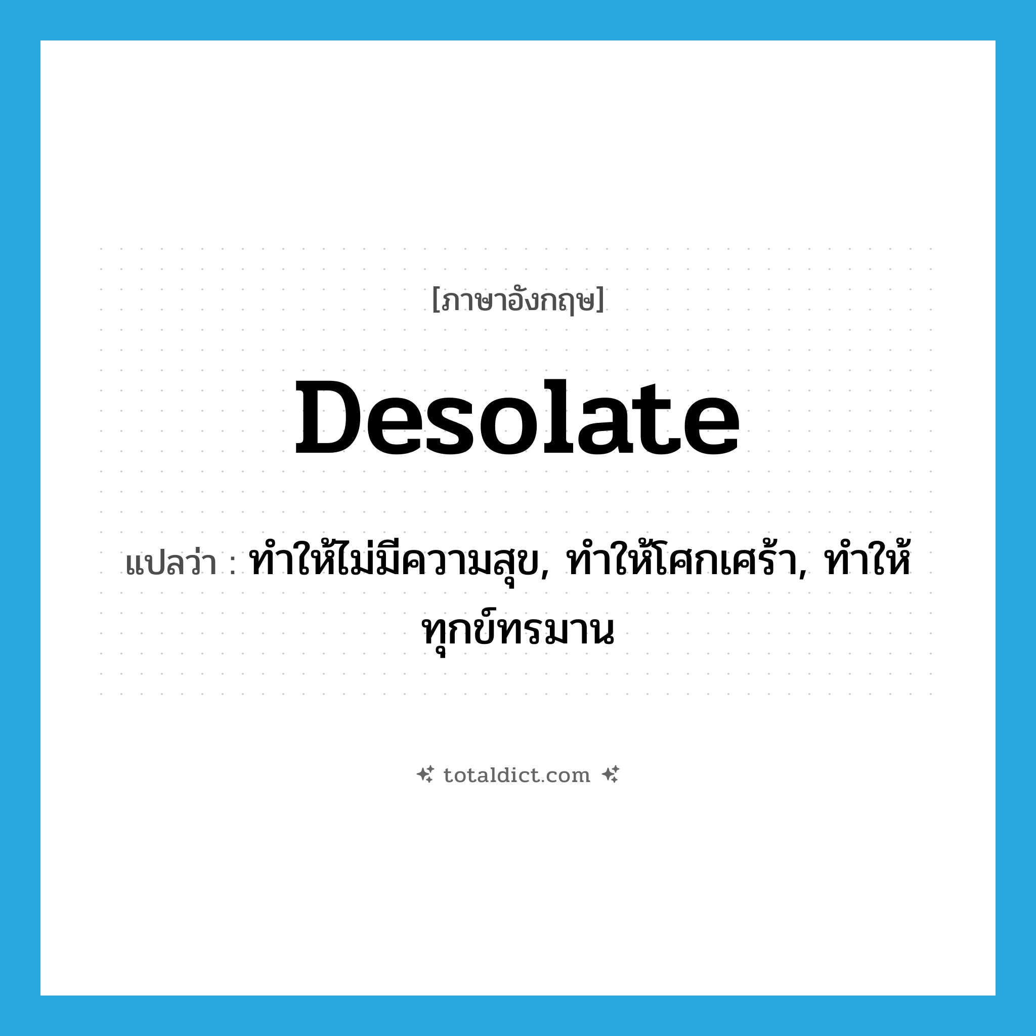 desolate แปลว่า?, คำศัพท์ภาษาอังกฤษ desolate แปลว่า ทำให้ไม่มีความสุข, ทำให้โศกเศร้า, ทำให้ทุกข์ทรมาน ประเภท VT หมวด VT