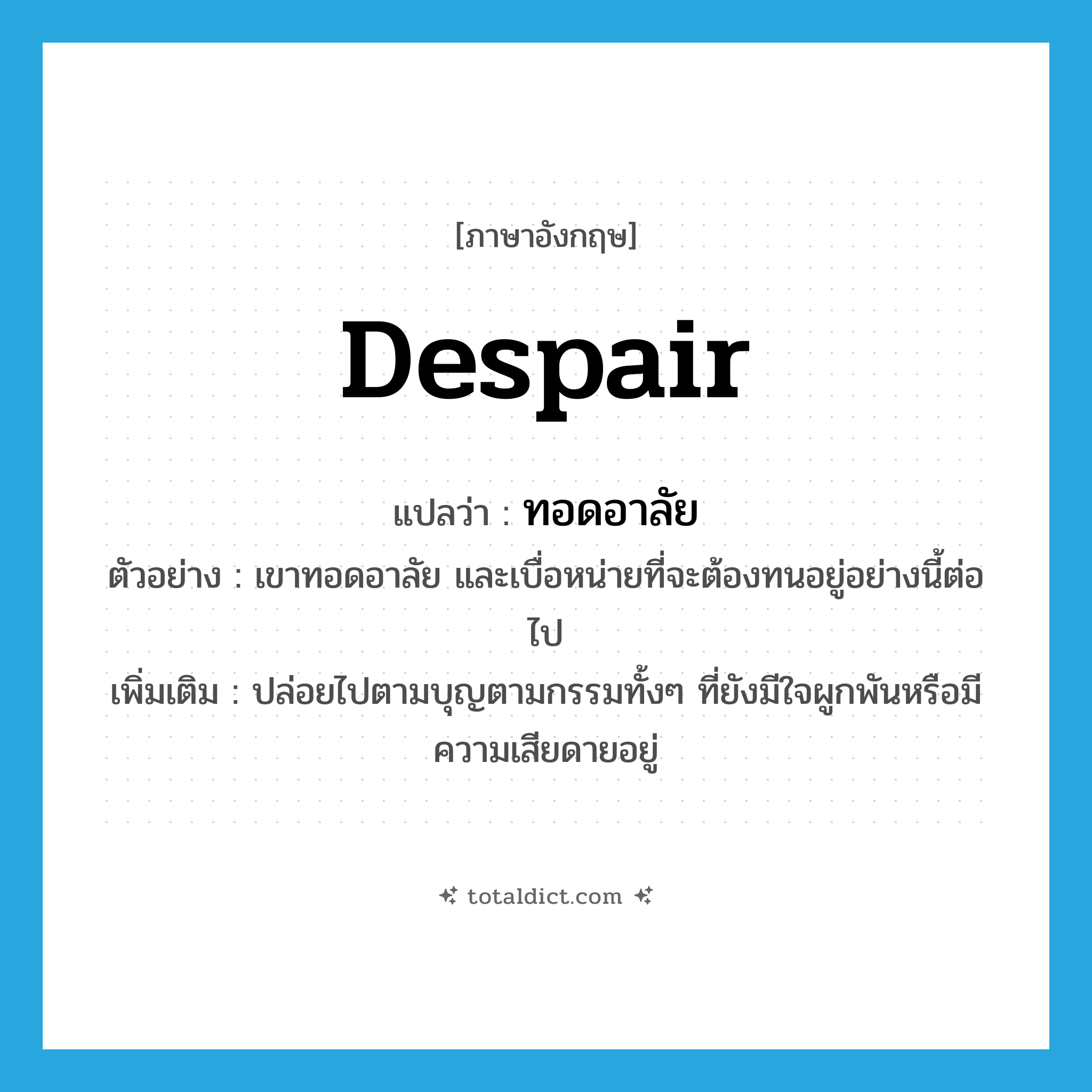 despair แปลว่า?, คำศัพท์ภาษาอังกฤษ despair แปลว่า ทอดอาลัย ประเภท V ตัวอย่าง เขาทอดอาลัย และเบื่อหน่ายที่จะต้องทนอยู่อย่างนี้ต่อไป เพิ่มเติม ปล่อยไปตามบุญตามกรรมทั้งๆ ที่ยังมีใจผูกพันหรือมีความเสียดายอยู่ หมวด V