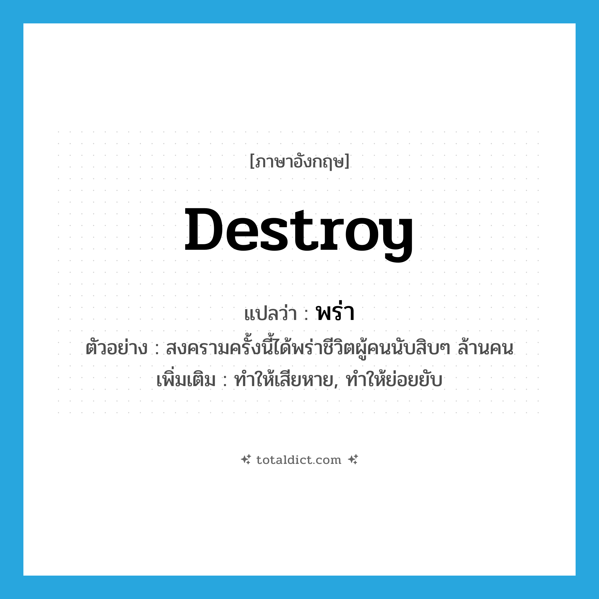 destroy แปลว่า?, คำศัพท์ภาษาอังกฤษ destroy แปลว่า พร่า ประเภท V ตัวอย่าง สงครามครั้งนี้ได้พร่าชีวิตผู้คนนับสิบๆ ล้านคน เพิ่มเติม ทำให้เสียหาย, ทำให้ย่อยยับ หมวด V