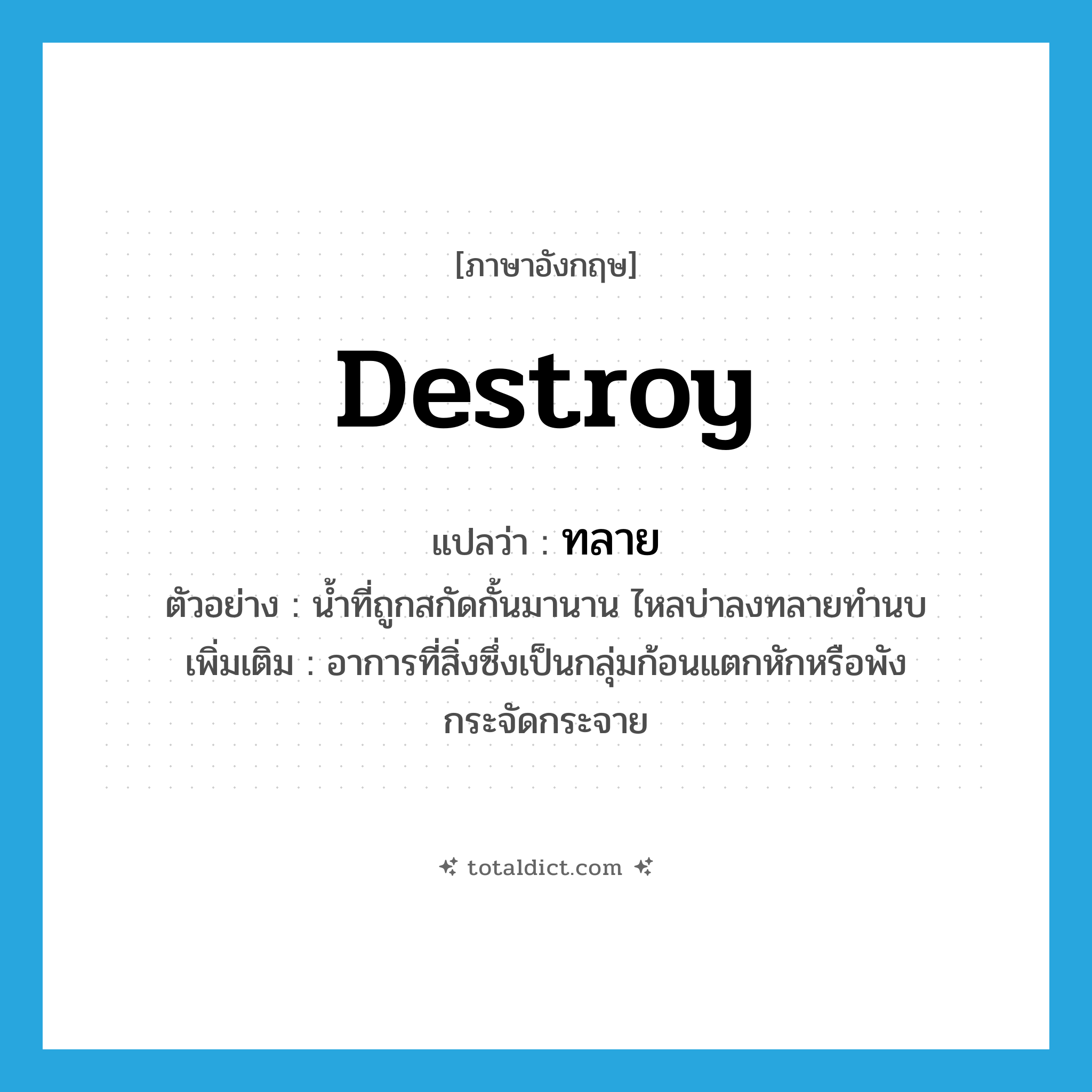 destroy แปลว่า?, คำศัพท์ภาษาอังกฤษ destroy แปลว่า ทลาย ประเภท V ตัวอย่าง น้ำที่ถูกสกัดกั้นมานาน ไหลบ่าลงทลายทำนบ เพิ่มเติม อาการที่สิ่งซึ่งเป็นกลุ่มก้อนแตกหักหรือพังกระจัดกระจาย หมวด V