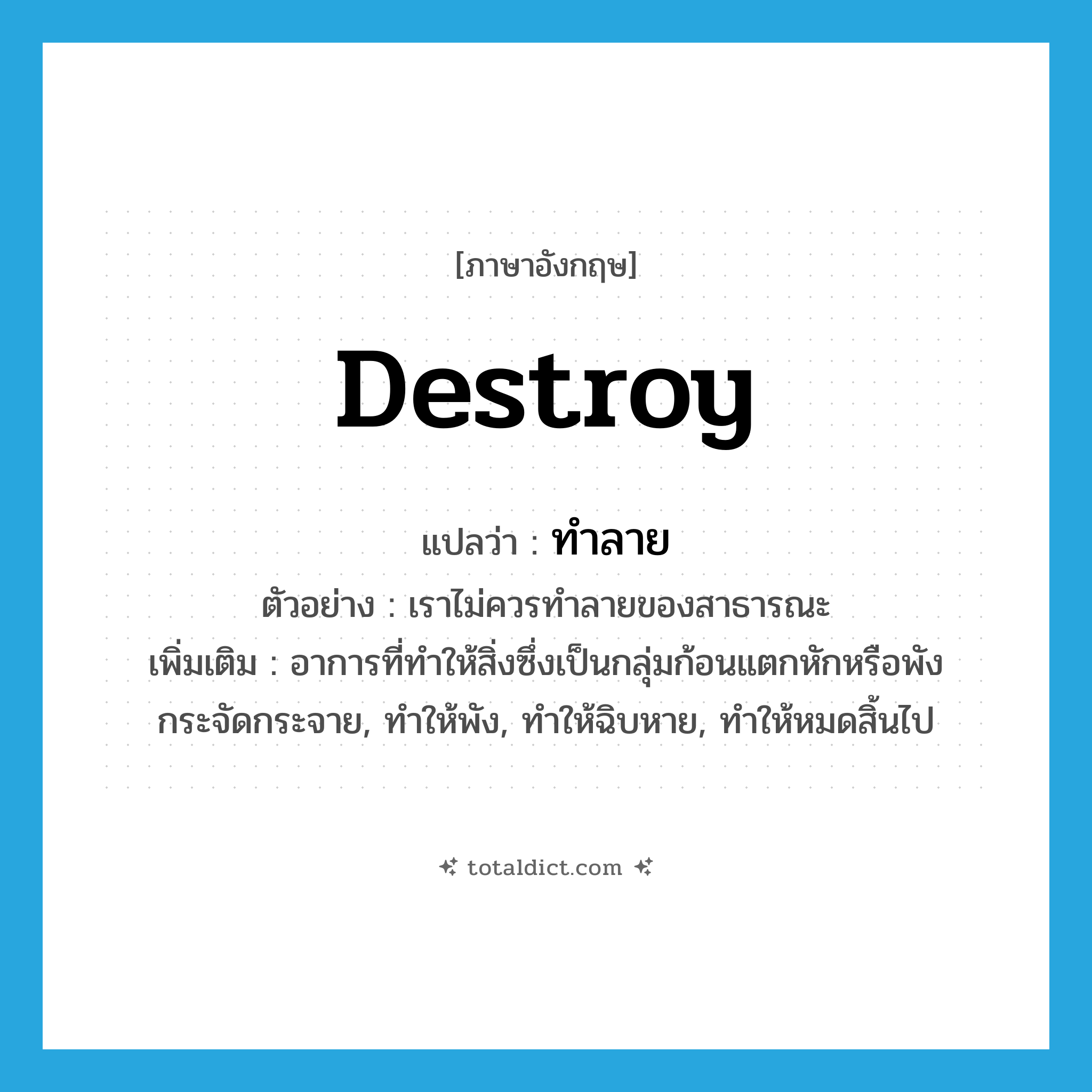 destroy แปลว่า?, คำศัพท์ภาษาอังกฤษ destroy แปลว่า ทำลาย ประเภท V ตัวอย่าง เราไม่ควรทำลายของสาธารณะ เพิ่มเติม อาการที่ทำให้สิ่งซึ่งเป็นกลุ่มก้อนแตกหักหรือพังกระจัดกระจาย, ทำให้พัง, ทำให้ฉิบหาย, ทำให้หมดสิ้นไป หมวด V