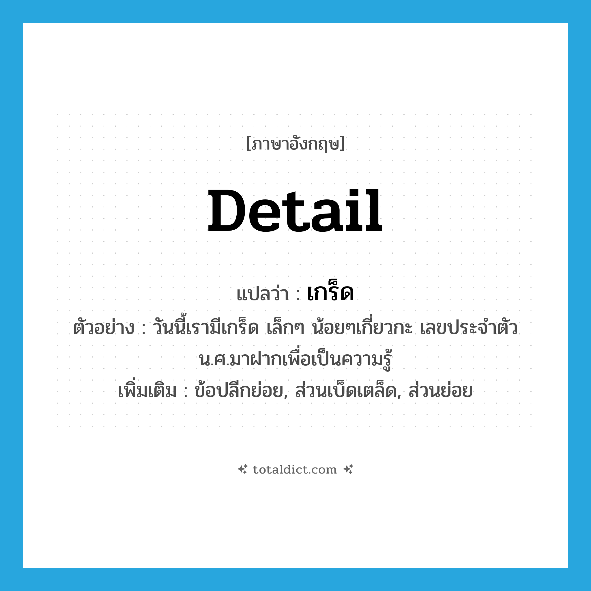 detail แปลว่า?, คำศัพท์ภาษาอังกฤษ detail แปลว่า เกร็ด ประเภท N ตัวอย่าง วันนี้เรามีเกร็ด เล็กๆ น้อยๆเกี่ยวกะ เลขประจำตัว น.ศ.มาฝากเพื่อเป็นความรู้ เพิ่มเติม ข้อปลีกย่อย, ส่วนเบ็ดเตล็ด, ส่วนย่อย หมวด N