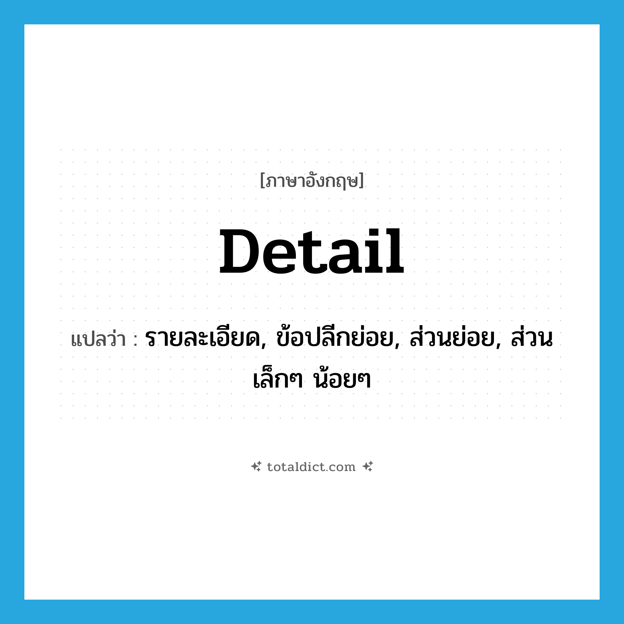 detail แปลว่า?, คำศัพท์ภาษาอังกฤษ detail แปลว่า รายละเอียด, ข้อปลีกย่อย, ส่วนย่อย, ส่วนเล็กๆ น้อยๆ ประเภท N หมวด N