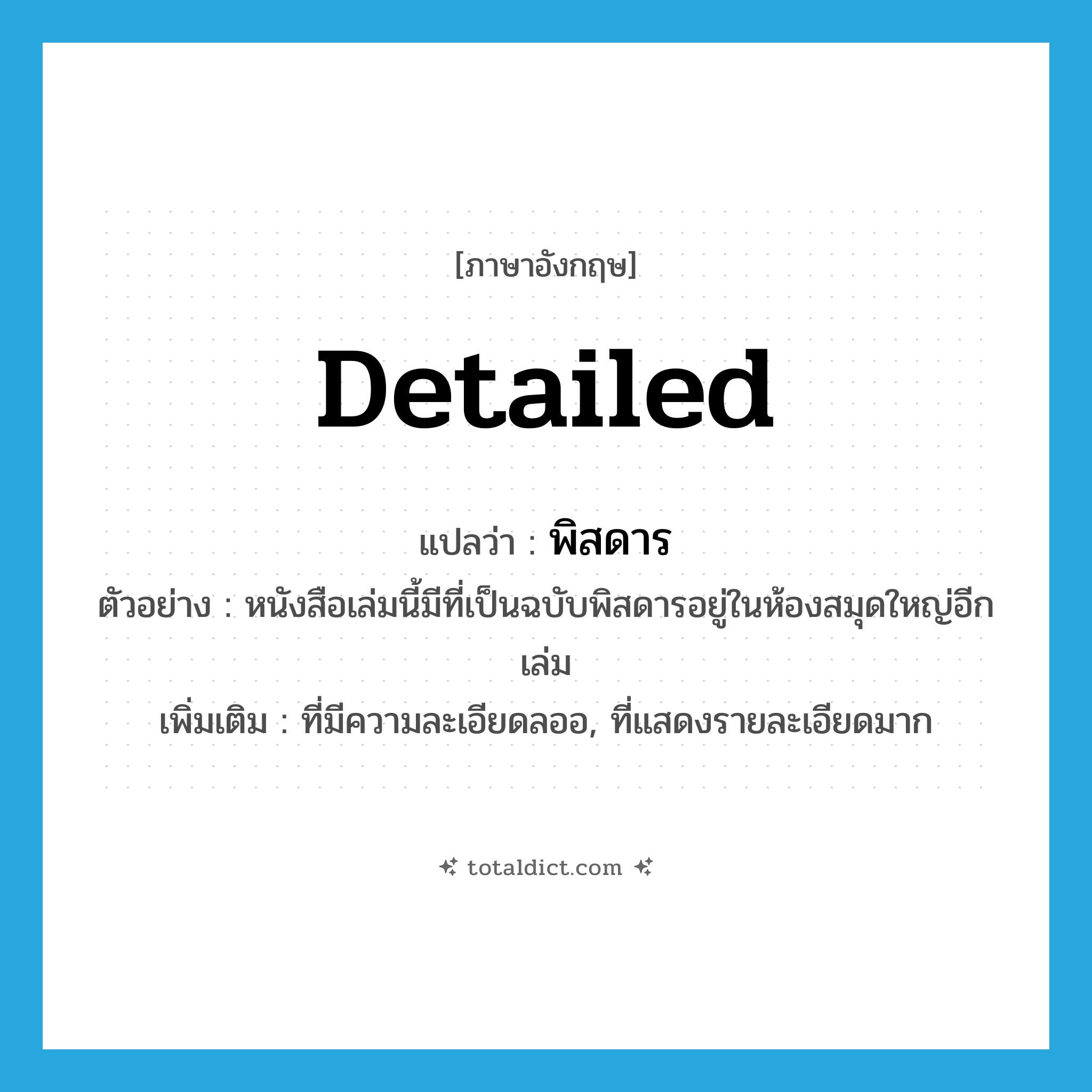 detailed แปลว่า?, คำศัพท์ภาษาอังกฤษ detailed แปลว่า พิสดาร ประเภท ADJ ตัวอย่าง หนังสือเล่มนี้มีที่เป็นฉบับพิสดารอยู่ในห้องสมุดใหญ่อีกเล่ม เพิ่มเติม ที่มีความละเอียดลออ, ที่แสดงรายละเอียดมาก หมวด ADJ