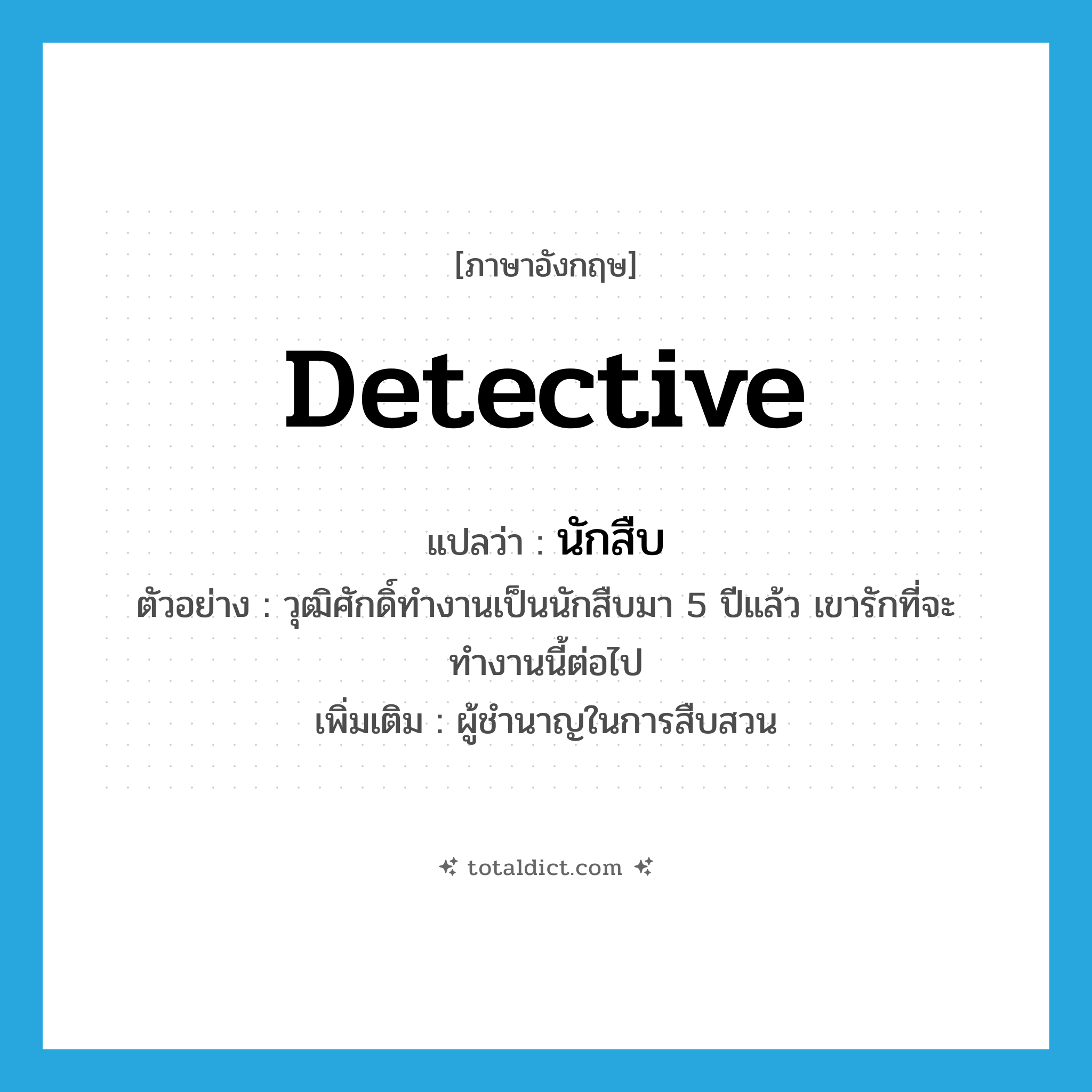 detective แปลว่า?, คำศัพท์ภาษาอังกฤษ detective แปลว่า นักสืบ ประเภท N ตัวอย่าง วุฒิศักดิ์ทำงานเป็นนักสืบมา 5 ปีแล้ว เขารักที่จะทำงานนี้ต่อไป เพิ่มเติม ผู้ชำนาญในการสืบสวน หมวด N