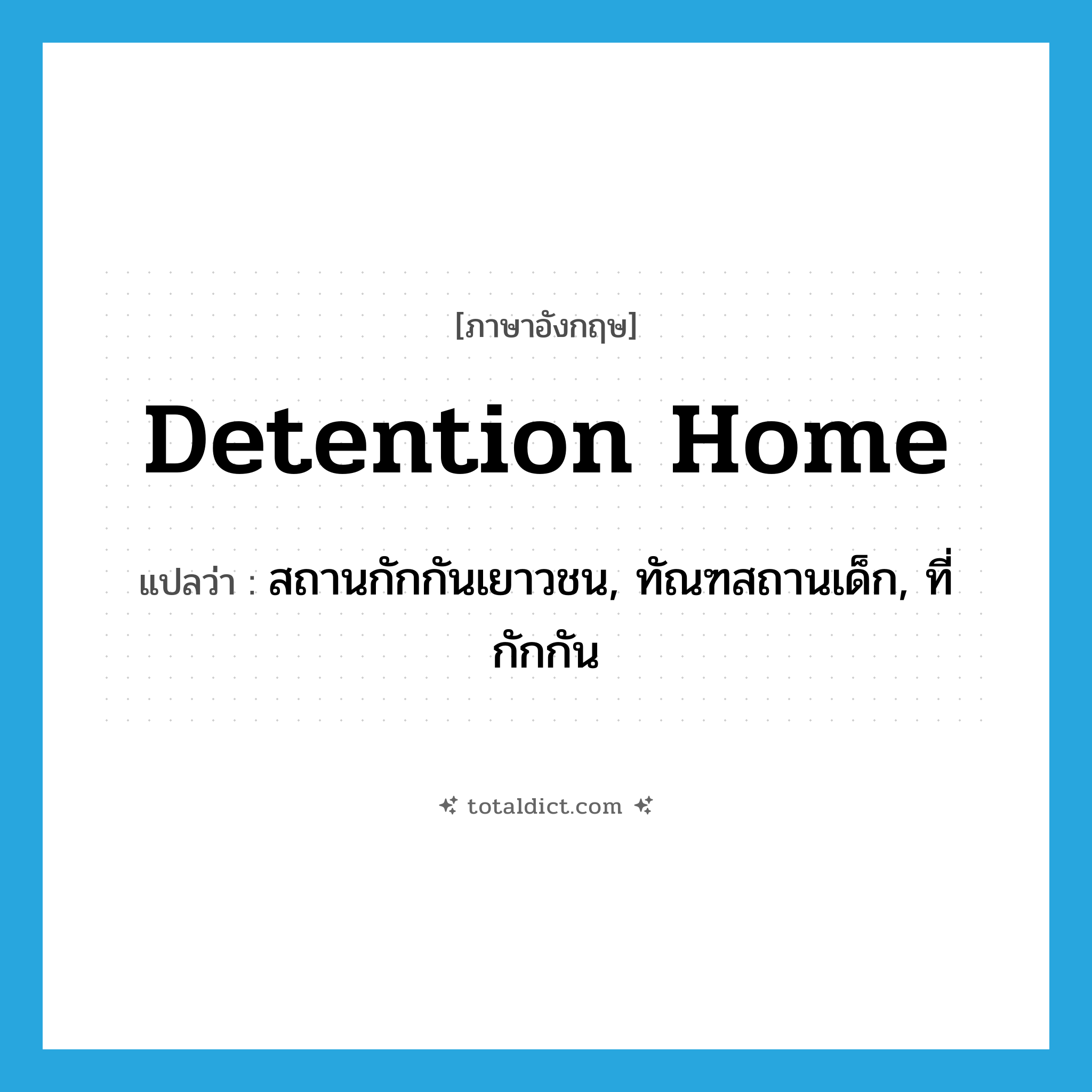 detention home แปลว่า?, คำศัพท์ภาษาอังกฤษ detention home แปลว่า สถานกักกันเยาวชน, ทัณฑสถานเด็ก, ที่กักกัน ประเภท N หมวด N