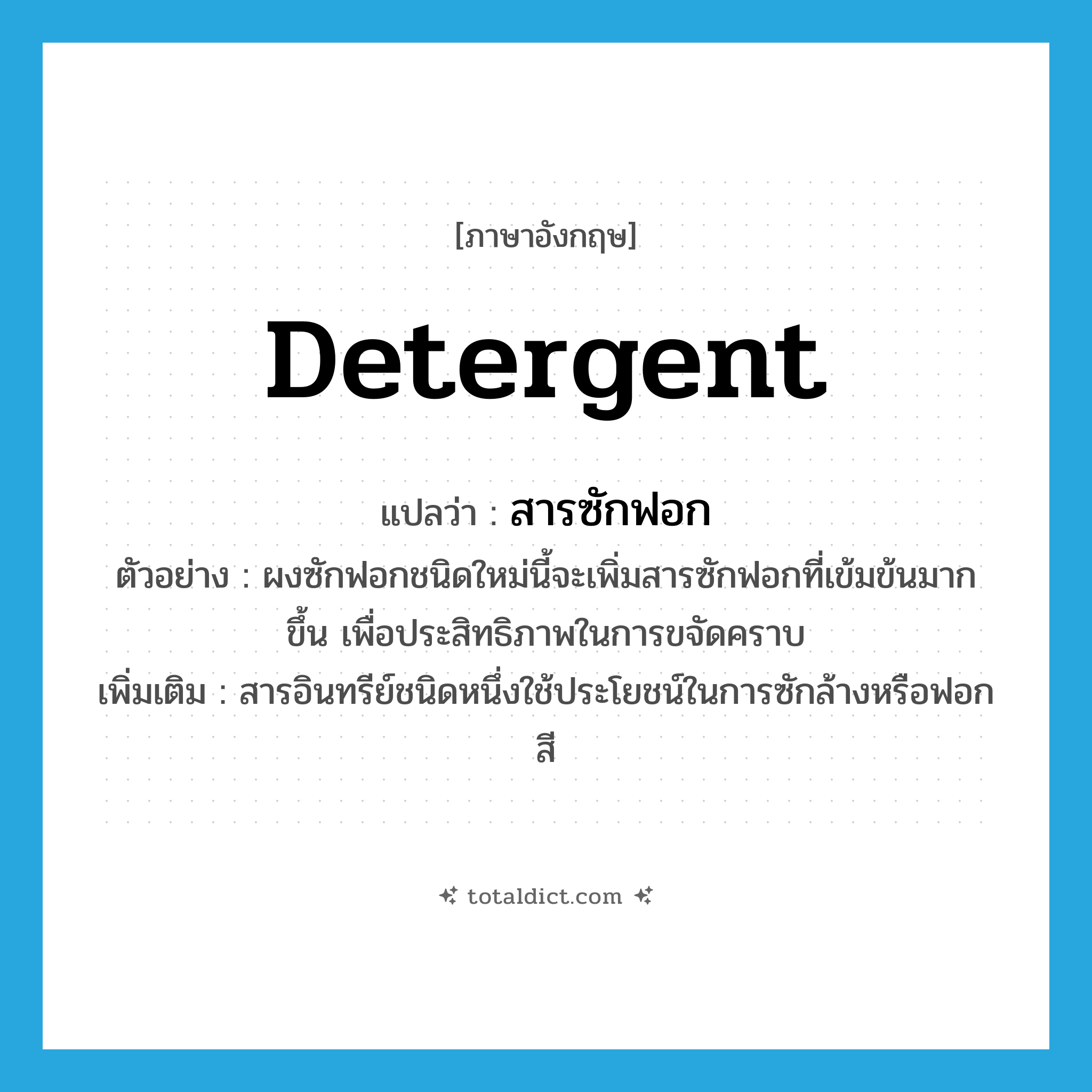 detergent แปลว่า?, คำศัพท์ภาษาอังกฤษ detergent แปลว่า สารซักฟอก ประเภท N ตัวอย่าง ผงซักฟอกชนิดใหม่นี้จะเพิ่มสารซักฟอกที่เข้มข้นมากขึ้น เพื่อประสิทธิภาพในการขจัดคราบ เพิ่มเติม สารอินทรีย์ชนิดหนึ่งใช้ประโยชน์ในการซักล้างหรือฟอกสี หมวด N