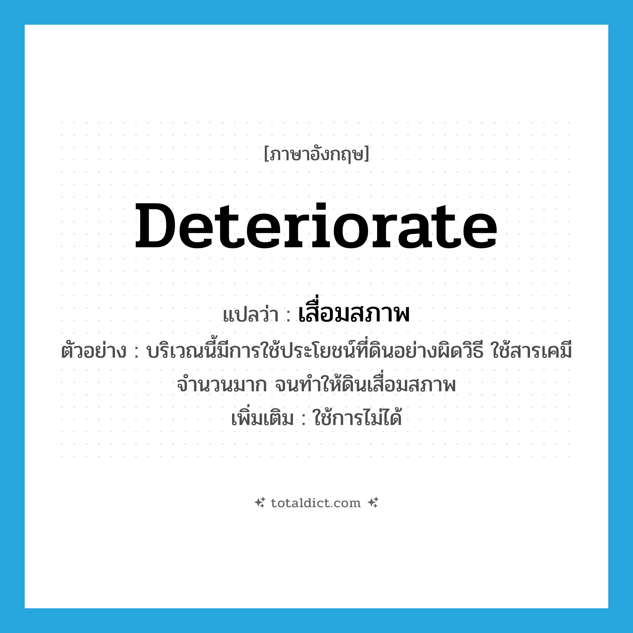 deteriorate แปลว่า?, คำศัพท์ภาษาอังกฤษ deteriorate แปลว่า เสื่อมสภาพ ประเภท V ตัวอย่าง บริเวณนี้มีการใช้ประโยชน์ที่ดินอย่างผิดวิธี ใช้สารเคมีจำนวนมาก จนทำให้ดินเสื่อมสภาพ เพิ่มเติม ใช้การไม่ได้ หมวด V