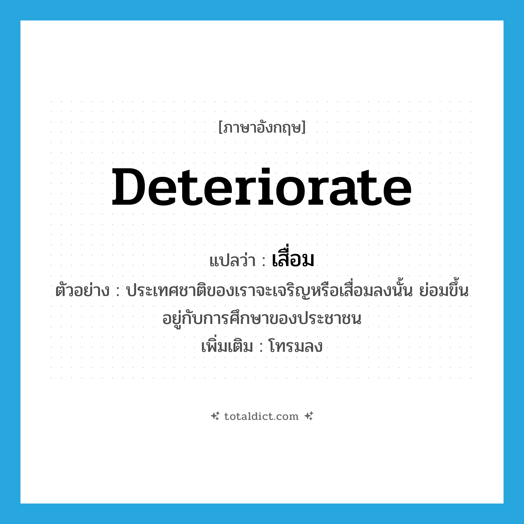 deteriorate แปลว่า?, คำศัพท์ภาษาอังกฤษ deteriorate แปลว่า เสื่อม ประเภท V ตัวอย่าง ประเทศชาติของเราจะเจริญหรือเสื่อมลงนั้น ย่อมขึ้นอยู่กับการศึกษาของประชาชน เพิ่มเติม โทรมลง หมวด V