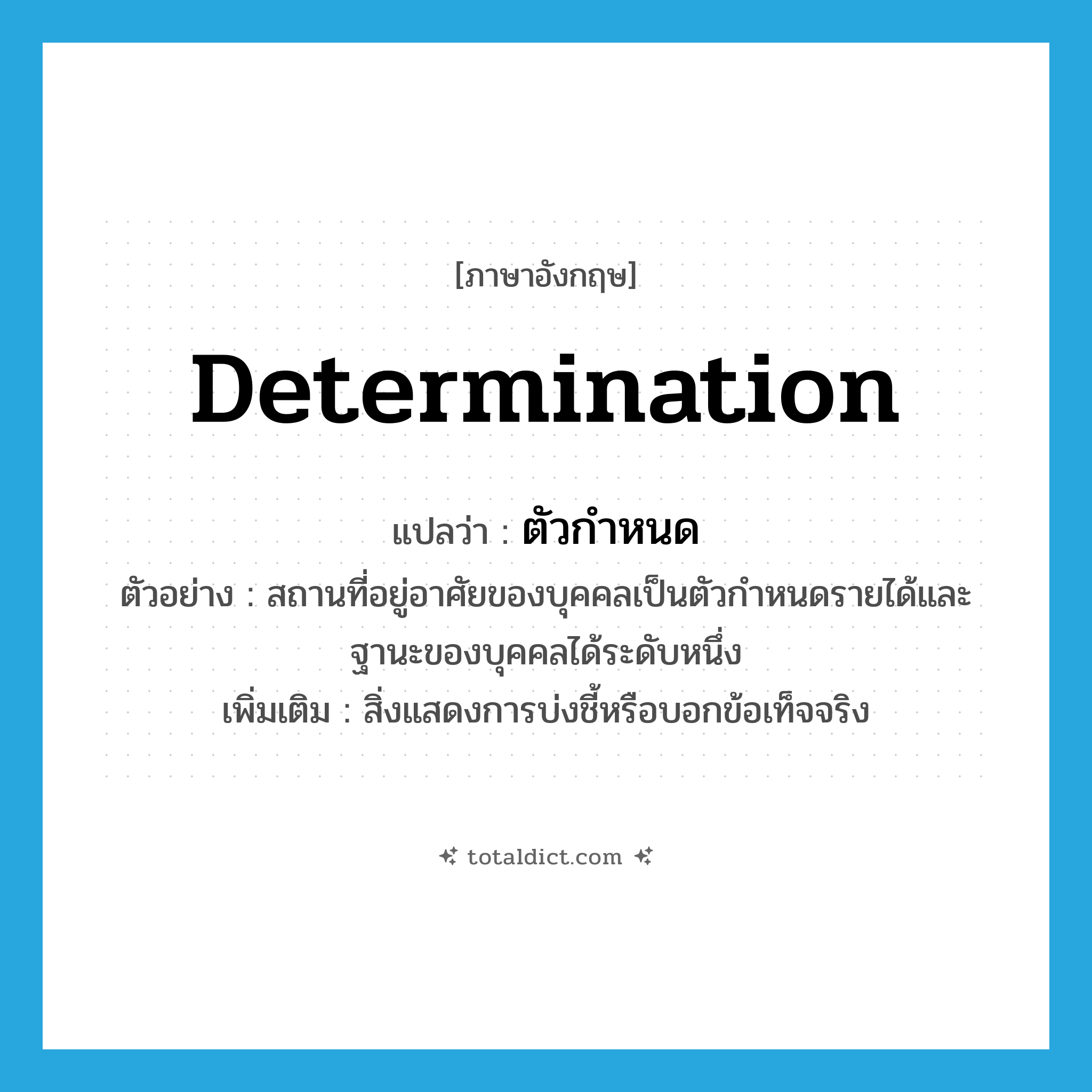 determination แปลว่า?, คำศัพท์ภาษาอังกฤษ determination แปลว่า ตัวกำหนด ประเภท N ตัวอย่าง สถานที่อยู่อาศัยของบุคคลเป็นตัวกำหนดรายได้และฐานะของบุคคลได้ระดับหนึ่ง เพิ่มเติม สิ่งแสดงการบ่งชี้หรือบอกข้อเท็จจริง หมวด N